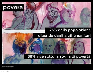 povera


                                 75% della popolazione
                            dipende dagli aiuti umanitari




                       38% vive sotto la soglia di povertà

  Asian Mae - flickr


martedì 5 giugno 12
 