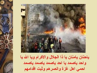 ياحنان يامنان يا ذا الجلال والاكرام ويا الله يا واحد ياصمد يا احد ياصمد ياصمد ياصمد احمي اهل غزة وانصرهم وثبت اقدامهم 