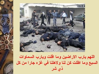 اللهم يارب الاراضين وما اقلت ويارب السماوات السبع وما اظلت كن لنا ولاهلنا في غزه جارا من كل ذي شر 