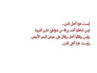 ‫املدن‬ ‫مجل‬‫أ‬‫أ‬ ‫غزة‬ ‫ست‬‫لي‬..
‫ية‬‫ب‬‫ر‬‫الع‬ ‫املدن‬ ‫اطئ‬‫ؤ‬‫ش‬ ‫م‬ ‫زرقة‬ ‫شد‬‫أ‬‫أ‬ ‫شاطهئا‬ ‫ليس‬
‫يض‬‫ب‬‫أ‬‫ل‬‫ا‬ ‫بحر‬‫ل‬‫ا‬ ‫حوض‬ ‫عىل‬ ‫تقال‬‫ر‬‫ب‬ ‫مجل‬‫أ‬‫أ‬ ‫تقالها‬‫ر‬‫ب‬ ‫ليس‬‫و‬.
‫املدن‬ ‫غىن‬‫أ‬‫أ‬ ‫غزة‬ ‫ست‬‫لي‬‫و‬..
 