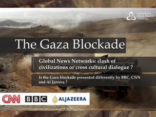 The Gaza Blockade Global News Networks: clash of civilizations or cross cultural dialogue ?Is the Gaza blockade presented differently by BBC, CNN and Al Jazeera ? 