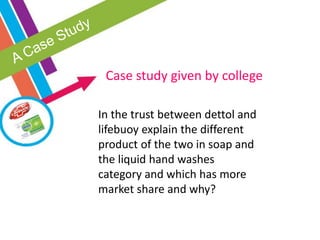 In the trust between dettol and
lifebuoy explain the different
product of the two in soap and
the liquid hand washes
category and which has more
market share and why?
Case study given by college
 
