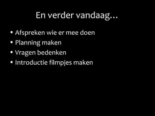 En verder vandaag…
• Afspreken wie er mee doen
• Planning maken
• Vragen bedenken
• Introductie filmpjes maken
 