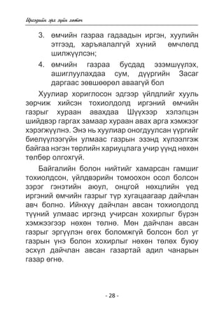 - 28 - 
Èðãýäèéí ýðõ ç¿éí õºòº÷ 
3. ºì÷èéí ãàçðàà ãàäààäûí èðãýí, õóóëèéí 
ýòãýýä, õàðúÿàëàëã¿é õ¿íèé ºì÷ëºëä 
øèëæ¿¿ëñýí; 
4. ºì÷èéí ãàçðàà áóñäàä ýçýìø¿¿ëýõ, 
àøèãëóóëàõäàà ñóì, ä¿¿ðãèéí Çàñàã 
äàðãààñ çºâøººðºë àâààã¿é áîë 
Õóóëèàð õîðèãëîñîí ýäãýýð ¿éëäëèéã õóóëü 
çºð÷èæ õèéñýí òîõèîëäîëä èðãýíèé ºì÷èéí 
ãàçðûã õóðààí àâàõäàà Ø¿¿õýýð õýëýëöýí 
øèéäâýð ãàðãàõ çàìààð õóðààí àâàõ àðãà õýìæýýã 
õýðýãæ¿¿ëíý. Ýíý íü õóóëèàð îíîãäóóëñàí ¿¿ðãèéã 
áèåë¿¿ëýýã¿éí óëìààñ ãàçðûí ýçýíä õ¿ëýýëãýæ 
áàéãàà íýãýí òºðëèéí õàðèóöëàãà ó÷èð ¿¿íä íºõºí 
òºëáºð îëãîõã¿é. 
Áàéãàëèéí áîëîí íèéòèéã õàìàðñàí ãàìøèã 
òîõèîëäñîí, ¿éëäâýðèéí òîìîîõîí îñîë áîëñîí 
çýðýã ãýíýòèéí àþóë, îíöãîé íºõöëèéí ¿åä 
èðãýíèé ºì÷èéí ãàçðûã ò¿ð õóãàöààãààð äàé÷ëàí 
àâ÷ áîëíî. Èéíõ¿¿ äàé÷ëàí àâñàí òîõèîëäîëä 
ò¿¿íèé óëìààñ èðãýíä ó÷èðñàí õîõèðëûã á¿ðýí 
õýìæýýãýýð íºõºí òºëíº. Ìºí äàé÷ëàí àâñàí 
ãàçðûã ýðã¿¿ëýí ºãºõ áîëîìæã¿é áîëñîí áîë óã 
ãàçðûí ¿íý áîëîí õîõèðëûã íºõºí òºëºõ áóþó 
ýñõ¿ë äàé÷ëàí àâñàí ãàçàðòàé àäèë ÷àíàðûí 
ãàçàð ºãíº. 
 