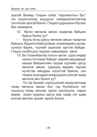 Èðãýäèéí ýðõ ç¿éí õºòº÷ 
ýðõòýé áºãººä Ãàçðûí àëáà “õàðúÿàëëûí áóñ” 
ãýõ ¿íäýñëýëýýð àñóóäëûã øèéäâýðëýõã¿éãýýð 
òàòãàëçàõ ýðõã¿é áîëíî. Ãýõäýý ñóóðüøëûí á¿ñýýñ 
áàñ õàìààðíà. 
12. Èðãýí ºì÷èëæ àâñàí ãàçàðòàà áàéøèí 
áàðüæ áîëîõ óó? 
- Õóóëü ¸ñíû äàãóó ºì÷èëæ àâñàí ãàçàðòàà 
áàéøèí, áàðèëãà áàéãóóëàìæ, èíæåíåðèéí øóãàì, 
ñ¿ëæýý áàðèõ, ò¿¿íèéã àøèãëàõ ýðõòýé áàéäàã. 
Ãýõäýý õîëáîãäîõ ãàçðààñ çºâøººðºë àâíà. 
13. Áè Óëààíáààòàð õîòûí èðãýí, îäîî ºíäºð 
íàñíû òýòãýâýðò áàéäàã, ººðèéí àìüäàðäàã 
õàøàà áàéøèíãèéí ãàçðàà õóóëèéí äàãóó 
ºì÷èëæ àâñàí. Öààøèä ººðèéí òºðñºí 
íóòàãòàà àìüäðàõ õ¿ñýëòýé áàéãàà, ýíý 
ãàçðàà õ¿¿õýääýý ºãººä äàõèí ¿íýã¿é ãàçàð 
ºì÷èëæ àâ÷ áîëîõ óó? 
- Òà ãýð á¿ëèéí õýðýãöýýíèé çîðèóëàëòààð 
ãàçàð ºì÷èëæ àâñàí áîë ãýð á¿ëèéíõýý íýã 
ãèø¿¿íä ãàçàð ºì÷ëºõ ýðõýý øèëæ¿¿ëæ, õàðèí 
ººðºº çîõèõ æóðìûí äàãóó ººð ãàçàð íýã óäàà 
¿íýã¿é ºì÷ëºõ ýðõèéã ýäýëæ áîëíî. 
- 36 - 
 