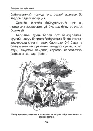Èðãýäèéí ýðõ ç¿éí õºòº÷ 
áàéãóóëàìæèéã òàëóóä òýãø ýðõòýé àøèãëàõ áà 
çàðäëûã àäèë õàðèóöíà. 
Õèëèéí çààãèéí áàéãóóëàìæèéã íýã íü 
íºãººãèéí çºâøººðºëã¿é áóóëãàõ áóþó ººð÷èëæ 
áîëîõã¿é. 
Áàðèëãûí òóõàé áîëîí Õîò áàéãóóëàëòûí 
õóóëèéí äàãóó áàðèëãà áàéãóóëàìæ áàðèõ ãàçðûí 
çºøººðºëä õÿíàëò òàâèõ, áàðèãäàæ áóé áàðèëãà 
áàéãóóëàìæ íü õ¿í àìûí àìüäðàõ îð÷èí, ýð¿¿ë 
àõóé, àþóëã¿é áàéäàëä ñºðãººð íºëººëºõã¿é 
áàéõàä àíõààðäàã áàéíà. 
Ãàçàð ºì÷ëºã÷, ýçýìøèã÷, àøèãëàã÷ íü ãàçðàà õàéðëàí õàìãààëæ 
áàéõ õýðýãòýé. 
- 56 - 
 