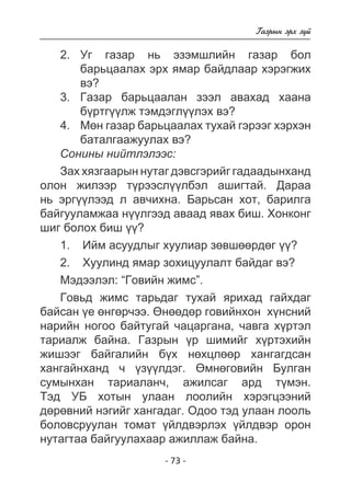 - 73 - 
Ãàçðûí ýðõ ç¿é 
2. Óã ãàçàð íü ýçýìøëèéí ãàçàð áîë 
áàðüöààëàõ ýðõ ÿìàð áàéäëààð õýðýãæèõ 
âý? 
3. Ãàçàð áàðüöààëàí çýýë àâàõàä õààíà 
á¿ðòã¿¿ëæ òýìäýãë¿¿ëýõ âý? 
4. Ìºí ãàçàð áàðüöààëàõ òóõàé ãýðýýã õýðõýí 
áàòàëãààæóóëàõ âý? 
Ñîíèíû íèéòëýëýýñ: 
Çàõ õÿçãààðûí íóòàã äýâñãýðèéã ãàäààäûíõàíä 
îëîí æèëýýð ò¿ðýýñë¿¿ëáýë àøèãòàé. Äàðàà 
íü ýðã¿¿ëýýä ë àâ÷èõíà. Áàðüñàí õîò, áàðèëãà 
áàéãóóëàìæàà í¿¿ëãýýä àâààä ÿâàõ áèø. Õîíêîíã 
øèã áîëîõ áèø ¿¿? 
1. Èéì àñóóäëûã õóóëèàð çºâøººðäºã ¿¿? 
2. Õóóëèíä ÿìàð çîõèöóóëàëò áàéäàã âý? 
Ìýäýýëýë: “Ãîâèéí æèìñ”. 
Ãîâüä æèìñ òàðüäàã òóõàé ÿðèõàä ãàéõäàã 
áàéñàí ¿å ºíãºð÷ýý. ªíººäºð ãîâèéíõîí õ¿íñíèé 
íàðèéí íîãîî áàéòóãàé ÷àöàðãàíà, ÷àâãà õ¿ðòýë 
òàðèàëæ áàéíà. Ãàçðûí ¿ð øèìèéã õ¿ðòýõèéí 
æèøýýã áàéãàëèéí á¿õ íºõöëººð õàíãàãäñàí 
õàíãàéíõàíä ÷ ¿ç¿¿ëäýã. ªìíºãîâèéí Áóëãàí 
ñóìûíõàí òàðèàëàí÷, àæèëñàã àðä ò¿ìýí. 
Òýä ÓÁ õîòûí óëààí ëîîëèéí õýðýãöýýíèé 
äºðºâíèé íýãèéã õàíãàäàã. Îäîî òýä óëààí ëîîëü 
áîëîâñðóóëàí òîìàò ¿éëäâýðëýõ ¿éëäâýð îðîí 
íóòàãòàà áàéãóóëàõààð àæèëëàæ áàéíà. 
 