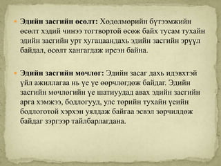  Эдийн засгийн өсөлт: Хөдөлмөрийн бүтээмжийн
 өсөлт хэдий чинээ тогтвортой өсөж байх тусам тухайн
 эдийн засгийн урт хугацаандахь эдийн засгийн эрүүл
 байдал, өсөлт хангагдаж ирсэн байна.

 Эдийн засгийн мөчлөг: Эдийн засаг дахь идэвхтэй
 үйл ажиллагаа нь үе үе өөрчлөгдөж байдаг. Эдийн
 засгийн мөчлөгийн үе шатиуудад авах эдийн засгийн
 арга хэмжээ, бодлогууд, улс төрийн тухайн үеийн
 бодлоготой хэрхэн уялдаж байгаа эсвэл зөрчилдөж
 байдаг зэргээр тайлбарлагдана.
 