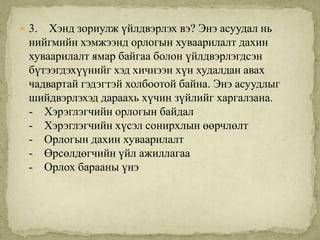  3.  Хэнд зориулж үйлдвэрлэх вэ? Энэ асуудал нь
  нийгмийн хэмжээнд орлогын хуваарилалт дахин
  хуваарилалт ямар байгаа болон үйлдвэрлэгдсэн
  бүтээгдэхүүнийг хэд хичнээн хүн худалдан авах
  чадвартай гэдэгтэй холбоотой байна. Энэ асуудлыг
  шийдвэрлэхэд дараахь хүчин зүйлийг харгалзана.
  - Хэрэглэгчийн орлогын байдал
  - Хэрэглэгчийн хүсэл сонирхлын өөрчлөлт
  - Орлогын дахин хуваарилалт
  - Өрсөлдөгчийн үйл ажиллагаа
  - Орлох барааны үнэ
 