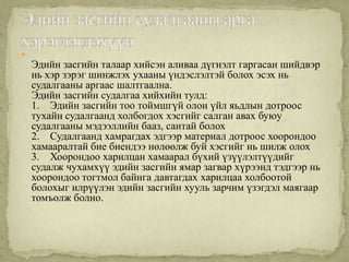 
    Эдийн засгийн талаар хийсэн аливаа дүгнэлт гаргасан шийдвэр
    нь хэр зэрэг шинжлэх ухааны үндэслэлтэй болох эсэх нь
    судалгааны аргаас шалтгаална.
    Эдийн засгийн судалгаа хийхийн тулд:
    1. Эдийн засгийн тоо тоймшгүй олон үйл яьдлын дотроос
    тухайн судалгаанд холбогдох хэсгийг салган авах буюу
    судалгааны мэдээллийн бааз, сантай болох
    2. Судалгаанд хамрагдах эдгээр материал дотроос хоорондоо
    хамааралтай бие биендээ нөлөөлж буй хэсгийг нь шилж олох
    3. Хоорондоо харилцан хамаарал бүхий үзүүлэлтүүдийг
    судалж чухамхүү эдийн засгийн ямар загвар хүрээнд тэдгээр нь
    хоорондоо тогтмол байнга давтагдах харилцаа холбоотой
    болохыг илрүүлэн эдийн засгийн хууль зарчим үзэгдэл маягаар
    томъолж болно.
 