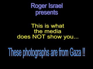 Roger Israel presents This is what  the media  does NOT show you...  These photographs are from Gaza !!  