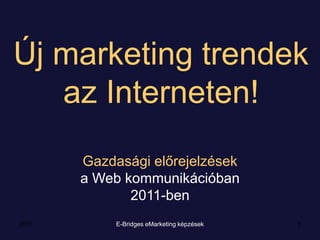 E-BridgeseMarketing képzések 1 Új marketing trendek  az Interneten!  Gazdasági előrejelzések a Web kommunikációban  2011-ben 2011 