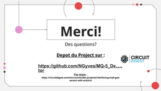 Merci!
Des questions?
Depot du Project sur :
https://github.com/NGyves/MQ-5_Detec
tor
For more :
https://circuitdigest.com/microcontroller-projects/interfacing-mq5-gas-
sensor-with-arduino
 