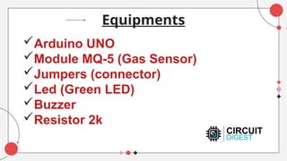 Equipments
Arduino UNO
Module MQ-5 (Gas Sensor)
Jumpers (connector)
Led (Green LED)
Buzzer
Resistor 2k
 