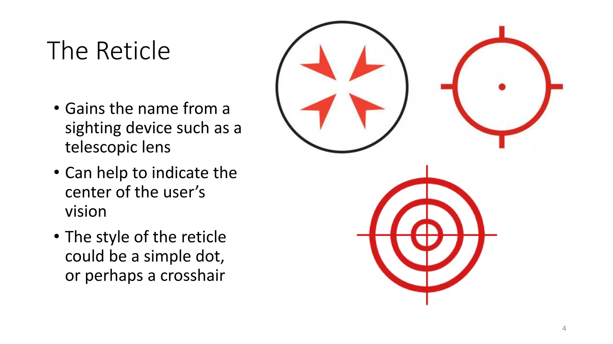 The Reticle
• Gains the name from a
sighting device such as a
telescopic lens
• Can help to indicate the
center of the user’s
vision
• The style of the reticle
could be a simple dot,
or perhaps a crosshair
4
 