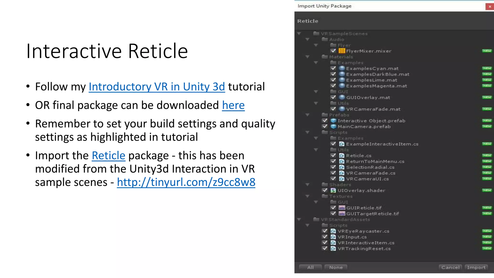 Interactive Reticle
• Follow my Introductory VR in Unity 3d tutorial
• OR final package can be downloaded here
• Remember to set your build settings and quality
settings as highlighted in tutorial
• Import the Reticle package - this has been
modified from the Unity3d Interaction in VR
sample scenes - http://tinyurl.com/z9cc8w8
5
 