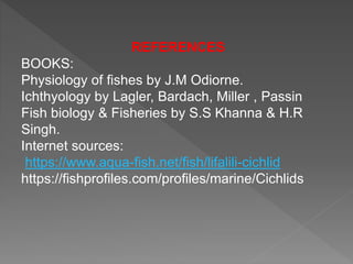 REFERENCES
BOOKS:
Physiology of fishes by J.M Odiorne.
Ichthyology by Lagler, Bardach, Miller , Passin
Fish biology & Fisheries by S.S Khanna & H.R
Singh.
Internet sources:
https://www.aqua-fish.net/fish/lifalili-cichlid
https://fishprofiles.com/profiles/marine/Cichlids
 