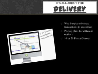 IT’S ALL ABOUT THE

DELIVERY
   o Web Purchase for easy
     transactions to customers
   o Pricing plans for different
     options
   o 10 or 20 Person Survey
 