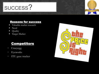 SUCCESS?

     Reasons for success
     Valuable market research
     Need
     Quality
     Target Market



     Competitors
• Crazyegg
• Eyeworks
• ITU gaze tracker
 