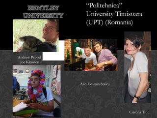 BENTLEY        “Politehnica”
   UNIVERSITY      University Timisoara
                   (UPT) (Romania)



Andrew Peppel
 Joe Krawiec




                Alin-Cosmin Staicu




                                     Cristina Tit
 
