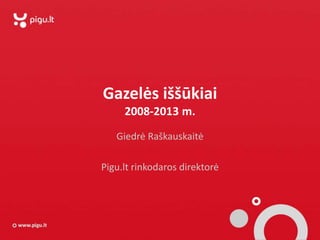 Gazelės iššūkiai
2008-2013 m.
Giedrė Raškauskaitė
Pigu.lt rinkodaros direktorė
 