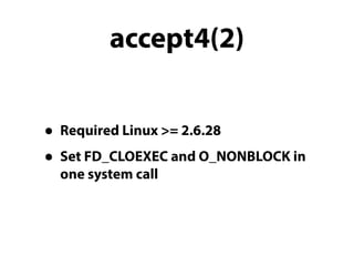 accept4(2) 
• Required Linux >= 2.6.28 
• Set FD_CLOEXEC and O_NONBLOCK in 
one system call 
 