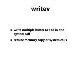 writev 
• write multiple buffer to a fd in one 
system call 
• reduce memory copy or system calls 
 
