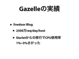 Gazelleの実績 
• livedoor Blog 
• 2500万req/day/host 
• Starletからの移行でCPU使用率 
1%~3%さがった 
 