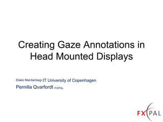 Creating Gaze Annotations in
Head Mounted Displays
Diako Mardanbegi IT University of Copenhagen
Pernilla Qvarfordt FXPAL
 