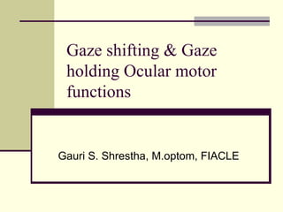 Gaze shifting & Gaze
 holding Ocular motor
 functions


Gauri S. Shrestha, M.optom, FIACLE
 