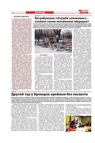 2                                           НОВИНИ
                                              ВИБОРИ ПІДСУМКИ
      КОЛОНКА РЕДАКТОРА
    Передчуваючи кардинальні зміни у          Пограбування «Служби замовника» -
 житті нашого міста, газета «7 днів» та-
 кож вирішила змінитись. Відтепер осно-
 вний фокус уваги наших журналістів
                                              елемент схеми мільйонних оборудок?
 буде прикутий до подій, які відбувають-    По всій країні аж занадто сніжна зима і наслідки непогоди оголили катастрофічні проблеми в кому-
 ся саме у Броварах. Репортажі з клю-       нальному господарстві майже всіх регіонів. Якщо в попередні роки для комунальників зима завжди
 чових, резонансних, скандальних, важ-      приходила «раптово», то цього разу сніжна пора вирішила влаштувати відповідним службам справ-
 ливих та визначальних для броварчан        жній екзамен на виживання, і більшість таких установ його «з успіхом» провалили.
 подій ми публікуватимемо У розділах                                                                                         замовника» покидає П.І. Коврига, а
 «Новини» та «Подія». У розділі «Персо-                                                                                      незадовго після цього призначаєть-
 на» ми щономера робитимемо інтерв’ю                                                                                         ся виконувач обов’язки керівника
 з відомими та успішними броварчанами.                                                                                       - Аліна Смалько. Тими ж днями на
 У розділі «Проблема» ми аналізуватиме-                                                                                      «Службу замовника» скоюється на-
 мо різноманітні житлово-комунальні та                                                                                       пад, в результаті якого з підприєм-
 побутові ситуації, які турбують мешкан-                                                                                     ства зникають сервери з фінансовою
 ців нашого міста, та даватимемо корис-                                                                                      документацією. Наступного дня піс-
 ні поради у рубриці «Запитуєте – відпо-                                                                                     ля дивного пограбування на вулиці
 відаємо». Про культурно-розважальний                                                                                        міста випускають майже всю наявну
 сектор міського життя читайте у розділі                                                                                     техніку і людей, аби демонстратив-
 «Дозвілля», а про спортивні здобутки                                                                                        но боротись з негодою, котру кому-
 броварчан – у розділі «Спорт». І це ще                                                                                      нальники так же демонстративно іг-
 далеко не всі сюрпризи, які підготувала                                                                                     норували попередні півтора місяці.
 наша редакція для вас, дорогі читачі,                                                                                          Весь цей ланцюжок подій дуже
 на найближчі місяці, і про більшість з                                                                                      нагадує класичну схему приховуван-
 них ви дізнаєтесь вже зовсім скоро на                                                                                       ня крупних фінансових махінацій:
 сторінках нашого видання, а тому три-                                                                                       звільнення керівника – вилучення
 майте руку на пульсі життя рідного міс-                                                                                     або знищення невідомими особами
 та, читаючи газету «7 днів».                                                         ніхто не може пояснити, але через      фінансової звітності (часто під при-
                                                         Ігор Чобітко
    Попри зовнішні та внутрішні зміни                                                 нього проходять десятки мільйонів і    криттям інсценованого пограбуван-
 видання, незмінною залишиться наша              Як наслідок: по всій країні разом    зникають в невідомому напрямку.        ня) – і, насамкінець, - демонстрація
 журналістська позиція – писати чесно         зі сніжинками полетіли голови ба-          І це не перебільшення. Як зазна-    чіткої та злагодженої роботи підпри-
 та об’єктивно, критикувати конструк-         гатьох начальників ЖКХ, котрі про-      чають джерела з депутатського кор-     ємства, аби нікому не прийшло в го-
 тивно, подавати різні точки зору на по-      демонстрували халатність щодо ви-       пусу, під кінець 2008 року статутний   лову перевіряти його діяльність.
 дії та ситуації, питати думку мешканців,     конання своїх службових обов’язків.     фонд КП «Служба замовника» скла-          «Мутність» всієї ситуації з пограбу-
 консультуватись з експертами та не за-       Але Бровари і в цьому плані вирі-       дав 22 млн. гривень, а вже під кі-     ванням «Служби замовника» непря-
 лишати поза увагою жодних проблем,           шили «відзначитись», і на тлі май-      нець 2009-го року – близько 41 млн.    мо підтвердили нашим журналістам
 які вас турбують. Адже саме в цьому і        же повної бездіяльності щодо подо-      гривень. Як бачимо, статки підпри-     і правоохоронці. В міліції підтверди-
 полягає місія сучасного журналіста –         лання наслідків негоди (незважаючи      ємства за рік зросли майже вдвічі,     ли факт злочину, проте в приватній
 реагувати на суспільні виклики та бути       на достатню кількість коштів) в місті   проте на благоустрої міста це спри-    бесіді один з правоохоронців зазна-
 рупором свободи. Ми не збираємось            було поставлено цілий спектакль з       ятливим чином не позначилось, ско-     чив: справа з пограбуванням справді
 прикрашати дійсність у стилі «жити ста-      елементами детективу під робочою        ріше навпаки: Бровари виявились        дуже дивна і заплутана. А намагаю-
 ло краще, жити стало веселіше» на до-        назвою «Пограбування КП «Служба         неготовими до негоди і кількість по-   чись взяти коментар в самій «Служ-
 году приватним інтересам, бо для нас         замовника».                             терпілих городян з переломами та       бі…» з цього приводу, наш журна-
 найбільша цінність – це наш читач: бро-         Про існування в місті комунально-    забоями на слизьких збільшилось в      ліст отримав ще одне підтвердження
 варчанин, який цікавиться життям сво-        го підприємства «Служба замовни-        рази. Так куди ж тоді використову-     фіктивності пограбування: працівни-
 го міста, бо йому не байдуже, що від-        ка» знають майже всі броварчани.        ються ці мільйони, якщо не на бла-     ця підприємства, котра не захотіла
 бувається з мешканцями його будинку,         Як конкретно функції воно виконує       гоустрій?                              представитись, довго «з’їжджала»
 вулиці, кварталу чи мікрорайону, який        – одиниці. Але про те, що через            З таким питанням до виконавчої      з теми і прямо не підтверджувати
 займає активну життєву позицію та            підприємство проходять величезні        влади міста звернулись й опозицій-     факт нападу, проте зрештою назва-
 прагне змін. А тому наша головна мета        фінансові потоки, не викликає сум-      ні депутати. Проте адекватної від-     ла пограбування «відносним». Спо-
 – завоювати та утримати його довіру та       нівів майже ні в кого. Ця установа      повіді не почули – реакція владних     діваємось, що до цього «відносного»
 інтерес, адже Бровари та його мешкан-        стала для Броварів чимось схожим        структур проявилась іншим чином.       пограбування комунальної установи
 ці варті того, аби мати справжню, по-        на «РосУкрЕнерго» для України:          За деякий час після подібних звер-     з 40-ка мільйонним капіталом буде
 вноцінну та професійно зроблену газе-        його звинувачують в багатьох бідах,     нень, при не до кінця з’ясованих об-   прикута особлива увага слідчих та
 ту про Місто.                                доцільність його існування толком       ставинах, посаду керівника «Служби     громадськості.
ВИБОРИ ПІДСУМКИ


Другий тур у Броварах пройшов без ексцесів
Журналісти вже встигли охрестити другий тур виборів Президента України «виборами без вибору», однак насправді визначатись з тим, за
кого віддавати свій голос, довелось лише тим 40% виборців, які у першому турі підтримали кандидатів, яким не вдалось вийти на «фінішну
пряму» виборчих перегонів. Саме їхні голоси сукупно з голосами тих, хто з певних причин не зміг потрапити на виборчі дільниці, і стали
вирішальними. І поки Центральна виборча комісія готується оприлюднити офіційні результати президентських виборів, ми вже маємо під-
сумкову інформацію про волевиявлення броварчан.
   Скориставшись своїм законним правом як друко- броварчан, і тільки ближче до полудня на окремих становила біля 65 %, тобто дещо впала порівняно
ваний засіб масової інформації наша редакція від- дільницях почали збиратись черги. Найбільше їх з першим туром, під час якого у голосуванні взяло
рядила своїх кореспондентів у якості спостерігачів було в проміжок часу між 12-ою і 14-ою годинами. участь 67% виборців.
на виборах на броварські дільниці. За оцінками на- Потім почалось поступове зменшення явки. Так,        По 98-ому виборчому округу, до складу якого
ших представників, вибори у Броварах відбулись приміром, за дві останні години роботи ДВК №5 входять і Бровари, за Юлію Тимошенко віддали го-
досить спокійно та без явних порушень й ексцесів, проголосувало лише близько 100 виборців.            лоси 89 тисяч 656 виборців, за Віктора Януковича
хоч штаби обох кандидатів таки очікували на ви-        Нині ледь не крилатим став вислів, що перемога – 33 тисячі 710, не підтримали жодного – 7 тисяч
падки зловживань і фальсифікацій. Цього разу в визначається не тим, як голосують, а як підрахову- 853. На виборчі дільниці з’явилось 132 887 грома-
броварських ДВК зберігався паритет: комісії були ють. Однак у Броварах, а спостереженнями наших дян, які мають право голосу.
сформовані тільки з представників двох кандидатів кореспондентів, все було а рамках законності. Чле-
і двох офіційних спостерігачів.                      ни ДВК, незалежно від партійної приналежності і
   Робота на місцях розпочалась вчасно. Ще до по- політичних уподобань, працювали чесно і з повною
чатку голосування біля входів на виборчі дільниці самовіддачею. Підрахунок відбувся досить швидко
почали збиратись мешканці міста і рівно о вось- та якісно. Які і очікувалось, Бровари залишились
мій вони увійшли до приміщень. А далі, як кажуть, симпатиками діючого Прем’єр-міністра: Юлія Тим-
«процес пішов». Зранку традиційно броварчани не ошенко набрала 67,3% голосів, Віктор Янукович –
дуже поспішали віддати свій голос, тому людей на 24,3%. Досить значна кількість виборців не підтри-
дільницях було небагато. Кожної години голови мала жодного із кандидатів – біля 8%. У порівнянні
ДВК звітували перед ОВК і штабами кандидатів про з першим туром значно менше стало недійсних
явку на дільниці. За їх даними, на 11-ту годину про- бюлетенів – менш 0,5%. Середня явка виборців
голосували лише трішки більше десяти відсотків по місту мало відрізнялась від загальнодержавної і
 