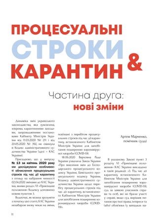 11
Частина друга:
нові зміни
Артем Марченко,
помічник судді
	 Динаміка змін українського
законодавства, яка зумовлена,
зокрема, карантинними захода-
ми, запровадженими постано-
вами Кабінету Міністрів Укра-
їни від 11.03.2020 № 211 і від
20.05.2020 № 392, не оминула
й Кодекс адміністративного су-
дочинства України (далі – КАС
України).
	 Пригадаємо, що у випуску
№ 13 за квітень 2020 року
ми досліджували особливос-
ті обчислення процесуальних
строків під час дії карантину
з огляду на набрання чинності
02.04.2020 змінами до КАС Укра-
їни, якими розділ VI «Прикінцеві
положення» Кодексу доповнено
новим пунктом 3.
	 Водночас, як можна зрозуміти
з початку цієї статті, КАС України
незабаром знову чекає на зміни,
пов’язані з перебігом процесу-
альних строків під час дії каран-
тину, встановленого Кабінетом
Міністрів України для запобі-
гання поширенню коронавірус-
ної хвороби (COVID-19).
	 18.06.2020 Верховна Рада
України ухвалила Закон України
«Про внесення змін до Госпо-
дарського процесуального ко-
дексу України, Цивільного про-
цесуального кодексу України,
Кодексу адміністративного су-
дочинства України щодо пере-
бігу процесуальних строків під
час дії карантину, встановлено-
го Кабінетом Міністрів України
для запобігання поширенню ко-
ронавірусної хвороби (COVID-
19)».
	 В указаному Законі пункт 3
розділу VI «Прикінцеві поло-
ження» КАС України викладено
в такій редакції: «3. Під час дії
карантину, встановленого Ка-
бінетом Міністрів України для
запобігання поширенню коро-
навірусної хвороби (COVID-19),
суд за заявою учасників спра-
ви та осіб, які не брали участі
у справі, якщо суд вирішив пи-
тання про їхні права, інтереси та
(або) обов’язки (у випадках на-
 