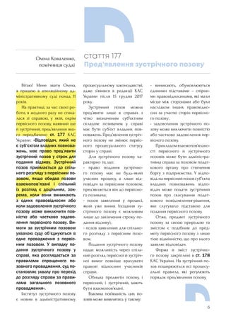 6
	 Вітаю! Мене звати Олена,
я працюю в апеляційному ад-
міністративному суді понад 11
років.
	 На практиці, за час своєї ро-
боти, я жодного разу не стика-
лася зі справою, у якій, окрім
первісного позову, наявний ще
й зустрічний, пред’явлення яко-
го передбачено ст. 177 КАС
України: «Відповідач, який не
є суб’єктом владних повнова-
жень, має право пред’явити
зустрічний позов у строк для
подання відзиву. Зустрічний
позов приймається до спіль-
ного розгляду з первісним по-
зовом, якщо обидва позови
взаємопов’язані і спільний
їх розгляд є доцільним, зок-
рема, коли вони виникають
з одних правовідносин або
коли задоволення зустрічного
позову може виключити пов-
ністю або частково задово-
лення первісного позову. Ви-
моги за зустрічним позовом
ухвалою суду об’єднуються в
одне провадження з первіс-
ним позовом. У випадку по-
дання зустрічного позову у
справі, яка розглядається за
правилами спрощеного по-
зовного провадження, суд по-
становляє ухвалу про перехід
до розгляду справи за прави-
лами загального позовного
провадження».
	 Інститут зустрічного позову
є новим в адміністративному
процесуальному законодавстві,
адже з’явився в редакції КАС
України після 15 грудня 2017
року.
	 Зустрічний позов можна
пред’явити лише в справах з
чітко визначеним суб’єктним
складом: позивачем у справі
має бути суб’єкт владних пов-
новажень.Пред’явленнязустріч-
ного позову не змінює первіс-
ного процесуального статусу
сторін у справі.
	 Для зустрічного позову ха-
рактерно те, що:
- право подання зустрічно-
го позову має не будь-який
учасник процесу, а лише від-
повідач за первісним позовом;
пред’являється він до первісно-
го позивача;
- позов заявлений у процесі,
який уже виник (подання зу-
стрічного позову є можливим
лише до закінчення строку по-
дання відзиву);
- позов заявлений для спільно-
го розгляду з первісним позо-
вом.
	 Подання зустрічного позову
надає можливість через спіль-
ний розгляд первісної й зустріч-
ної вимог повніше врахувати
правові відносини учасників
справи.
	 Обидва предмети позову, і
первісний, і зустрічний, мають
бути взаємопов’язані.
	 Взаємна пов’язаність цих по-
зовів може виявлятись у такому:
- виникають, обумовлюються
єдиними підставами – спірни-
ми правовідносинами, які мали
місце між сторонами або були
наслідком інших правовідно-
син за участю сторін первісно-
го позову;
- задоволення зустрічного по-
зову може виключити повністю
або частково задоволення пер-
вісного позову.
	 Прикладомвзаємопов’язано-
сті первісного й зустрічного
позовів може бути адміністра-
тивна справа за позовом подат-
кового органу про стягнення
боргу з підприємства. У відпо-
відьнапервіснийпозовсуб’єкта
владних повноважень відпо-
відач може подати зустрічний
позов про скасування подат-
кового повідомлення-рішення,
яке слугувало підставою для
подання первісного позову.
	 Отже, предмет зустрічного
позову за своєю природою та
змістом є подібним до пред-
мету первісного позову з лише
тією відмінністю, що про нього
заявляє відповідач.
	 Форма й зміст зустрічно-
го позову закріплені в ст. 178
КАС України. На зустрічний по-
зов поширюються всі процесу-
альні правила, які регулюють
порядок пред’явлення позову.
стаття 177
Пред’явлення зустрічного позову
Олена Коваленко,
помічниця судді
 