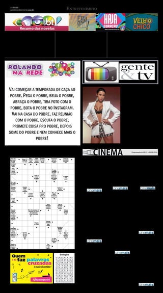 Montes Claros, sábado e domingo, 30 e 31.7.2016
GAZETA NORTE MINEIRA
16 ANOS
gazetanortemineira.com.br10 Entretenimeto
Haja Coração Velho ChicoÊta Mundo Bom!
Apolo não cede às tentativas de reconciliação de Tancinha. O pla-
no de Fedora para chamar a atenção para si sensibiliza as redes
sociais e ela consegue reativar seu perfil na internet. Giovanni
garante a Camila que ele não foi o responsável pela entrega da
bomba em sua casa, mas ela não acredita em sua inocência. Car-
mela deixa Tancinha intrigada sobre o comportamento de Apolo.
Larissa estranha quando Carol impede Renan de entrar em sua
casa para falar com Afonso.
Haroldo aceita o acordo com Sandra para sanar suas dí�vidas de
jogo. Quitéria alerta Maria sobre o novo plano de Sandra. Pancrá-
cio afirma que pode encontrar Ernesto e seu novo cúmplice. San-
dra ameaça Celso, e Araújo teme que a moça o prejudique ainda
mais. Araújo comunica a Dantas que desistiu de testemunhar em
favor de Anastácia. Eponina insinua a Sarita que Mafalda pode
não se casar com Romeu. Zé dos Porcos pede um beijo a Mafalda.
Pandolfo e a famí�lia de Cunegundes acreditam que o petróleo irá
jorrar de suas terras.
Cí�cero flagra Tereza com Santo e ameaça o rival. Piedade tem
um mau pressentimento. Santo volta para casa e tranquiliza sua
famí�lia. Tereza conversa com Cí�cero sobre o ataque dele a San-
to. Luzia chantageia Carlos. Afrânio exige que Carlos destrua a
cooperativa de Santo e Miguel. Iolanda aconselha Tereza. Santo
confessa a Piedade que esteve com Tereza e que ainda a ama.
Luzia se aproxima de Miguel. Olí�via e Miguel falam sobre seus
sentimentos um pelo outro.
PALAVRAS CRUZADAS DIRETAS
Solução
www.coquetel.com.br © Revistas COQUETEL
BANCO 24
CE
XSC
INDISCRETO
CEIFARDON
A
TLOVLEAT
ONIPOTENTE
FA
DAGASRU
PAIRDBAD
INDICATIVO
EXTASEAAX
E
AEBOTEC
DISPONIVEL
NEROLCAC
AU
LAGRIMAFS
A
ZRENASC
EI
REBANHOLIV
RESTABAR
IO
Batom (?):
brilha na
luz negra
Não é
honrada
pelo
caloteiro
Isabeli
Fontana,
modelo
brasileira
Expelida
do corpo
por via
natural
Automóvel
com am-
plo porta-
malas
Direito de
assinantes
em certos
sites
(?) Juan,
protótipo
do galan-
teador
Estado na-
tal de Ru-
bem Braga
(sigla)
(?)-língua:
jogo
verbal
Deus, por
seu poder
absoluto
Principal
figura da
família
patriarcal
Código da
Rússia,
na internet
(?) duro:
trabalha
muito (gír.)
O modo
verbal
mais
frequente
Oscar
Niemeyer,
arquiteto
brasileiro
Tipo de
borracha
para arte-
sanatos
Efeito de
intensa
alegria ou
prazer
A força
sagrada
de cada
orixá
Condição
do táxi
sem pas-
sageiros
Aluguel,
em inglês
O
imperador
incendiário
(Hist.)
Divisão do
pavilhão
peniten-
ciário
(?) Tyler,
atriz de "A
Tentação"
(Cin.)
Seu
símbolo
é "Ba"
(Quím.)
Pista não
permanen-
te desti-
nada à
circulação
de bici-
cletas
Intro-
metido
Cortar
(cereais)
com foice
Opõe-se
à “ida”
A Cidade-
Luz
Mau, em
inglês
Esquemas
esportivos
Espadas
curtas
Total;
completa
Feitio de
pingentes
Sufixo de
"cartaz"
Objeto de
cuidado do
vaqueiro
Sobra
Alvo do
"lifting"
Palmeira
silvestre
Fruto do
chocolate
Líder
chinês
Germina
de novo
Ser, em
inglês
Item de segurança in-
suficiente no Titanic
As tradicionais
"rivais" das noras
Polo e rulê
(moda)
O dono do
Floquinho
2/be.3/bad—iri.4/face—rent.6/êxtase.17/conteúdoexclusivo.
Montes Claros ShoppingMontes Claros Shopping
Montes Claros Shopping
Montes Claros Shopping
Montes Claros Shopping
Montes Claros Shopping
Montes Claros Shopping
Programação de 28/07 A 03/08/2016
Procurando Dory -3D
Animação, Aventura, Co-
média- Livre
Procurando Dory, da Dis-
ney•Pixar, reune a esquecida
Dory e seus amigos Nemo e
Marlin na busca por respostas
sobre seu passado. O que ela se
lembra? Quem são seus pais? E
onde ela aprendeu a falar balei-
ês.
Cinemais: 14:00(D),
18:50(D)
A Era do Gelo: O Big Bang -
3D/Animação
Livre
A épica perseguição de Scrat
pela noz o impulsionou ao uni-
verso, onde ele acidentalmente
desencadeia uma série de even-
tos cósmicos que transformam
e ameaçam A Era do Gelo. Para
salvarem-se, Sid, Manny, Die-
go e o resto do grupo devem
deixar sua casa e embarcar em
uma missão cheia de comédia
e aventura, viajando por novas
terras exóticas e encontrando
uma série de novos persona-
gens coloridos.
Cinemais: 16:30(D),
21:00(D)
Carrossel 2 - O Sumiço de
Maria Joaquina
Aventura, Comédia
Livre
Em `Carrossel 2 - O Sumiço
de Maria Joaquina´ as crianças
da Escola Mundial vão viver
mais uma grande aventura!
Os malvados vilões Gonzales e
Gonzalito saí�ram da prisão e re-
solveram colocar seu plano de
vingança em prática. Para isso,
eles pegaram Maria Joaquina e
disseram que só vão devolvê-la
se as crianças conseguirem pas-
sar por diferentes e perigosas
provas criadas por eles mes-
mos. E não vai ter moleza! Para
encarar essas provas, os alunos
da escola Mundial terão de se
mostrar muito espertos para
desvendar charadas, muito pre-
parados fisicamente para ven-
cer os desafios mais absurdos e
muito criativos para encontrar
a saí�da a todo tipo de enrasca-
da. Será que eles irão conseguir
vencer as provas e salvar Maria
Joaquina? Mais do que isso: será
que eles vão querer salva-la?
Cinemais: 15:00, 18:40,
21:10 (Nacional)
A Lenda de Tarzan – 3D
Ação, Aventura
12 anos
Passaram-se anos desde
que o homem conhecido como
Tarzan (Skarsgård) deixou as
selvas da Á�frica para trás para
levar uma vida burguesa como
John Clayton III, Lorde Greys-
toke, com sua amada esposa,
Jane (Robbie) ao seu lado. Ago-
ra, ele é convidado a voltar ao
Congo para servir como um
adido comercial do Parlamento,
sem saber que na verdade ele é
uma peça usada em uma ação
de ganância e vingança, orga-
nizada pelo belga Capitão Leon
Rom (Waltz). Porém, as pessoas
por trás dessa trama assassina
não fazem ideia do que estão
prestes a desencadear.
Cinemais: 14:10(D),
16:40(D), 19:00(D), 21:20(D)
Esquadrão Suicida -3D
Ação, Aventura, Fantasia
12 anos
É� bom ser mau… Reúna um
time com os mais perigosos
Supervilões já encarcerados,
forneça a eles o mais poderoso
arsenal à disposição do governo
e os envie em uma missão para
derrotar uma entidade enigmá-
tica insuperável. Amanda Wal-
ler, Oficial de Inteligência dos
EUA, está convencida de que
apenas um grupo de indiví�du-
os dí�spares, desprezí�veis, com
quase nada a perder e convo-
cado secretamente vai funcio-
nar. No entanto, quando eles
percebem que não foram esco-
lhidos apenas para ter suces-
so mas também por sua óbvia
culpa quando inevitavelmente
falharem, o Esquadrão Suicida
resolverá morrer tentando ou
decidirá que é cada um por si?
Cinemais: 21:20(L)
Jason Bourne
Ação, Thriller
14 anos
Matt Damon retorna para
seu papel mais icônico em Ja-
son Bourne. Paul Greengrass, o
diretor de `A supremacia Bour-
ne´ e `O Ultimato Bourne´, no-
vamente se junta a Damon para
o próximo capí�tulo da franquia
Bourne da Universal Pictures,
na qual encontra o ex-agente
mais letal da CIA retirado das
sombras.
Cinemais: 14:30(D),
17:00(L), 19:30(D), 22:00(L)
O Bom Gigante Amigo - 3D
Aventura, Família, Fantasia
Livre
O clássico O BOM GIGANTE
AMIGO de Roald Dahl finalmen-
te ganha vida graças à união do
talento de três dos maiores con-
tadores de histórias do mun-
do, Roald Dahl, Walt Disney e
Steven Spielberg. Dirigido por
Spielberg, o filme O BOM GI-
GANTE AMIGO da Disney narra
a história cheia de imaginação
de como um Gigante apresenta
à pequena Sofia as maravilhas e
os perigos da Terra dos Gigan-
tes.
Cinemais: 14:20(D),
16:50(D), 19:10(D), 21:30(D)
Gracyanne Barbosa
posa para Marcelo
Faustini
Furacão no universo fitness. Gracyanne
Barbosa é uma verdadeira diva, quando o
assunto é academia e corpo sarado. Segun-
do fonte de pesquisa Google Trends, Gra-
cyanne Barbosa cresce rapidamente em
número de seguidores em Portugal, Mé-
xico, EUA, Canadá, Itália, Espanha, Reino
Unido e Alemanha, se consolidando como
uma celebridade mundialmente conheci-
da. Com quase 10 milhões de seguidores
em todas as suas redes sociais e Youtube,
onde seu canal possui cerca de 10 mil aces-
sos diários e que traz conteúdo como dicas
de treinos e alimentação, a morena divide
seu dia a dia e adora conversar com os fãs e
atualizar seus posts. Recentemente, a mo-
delo posou para as lentes do fotógrafo das
estrelas Marcelo Faustini e mostrou que é
ser í�cone nesse universo com sua beleza.
 
