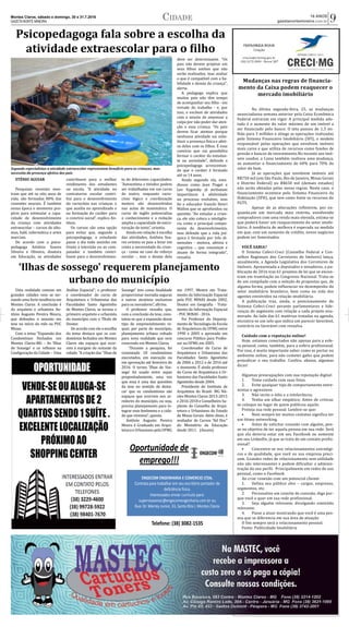 Montes Claros, sábado e domingo, 30 e 31.7.2016
GAZETA NORTE MINEIRA
16 ANOS
gazetanortemineira.com.br 9Cidade
Mudanças nas regras de financia-
mento da Caixa podem reaquecer o
mercado imobiliário
	 Na última segunda-feira, 25, as mudanças
anunciadasna semana anterior pela Caixa Econômica
Federal entraram em vigor. A principal medida ado-
tada é o aumento do valor máximo de um imóvel a
ser financiado pelo banco. O teto passou de 1,5 mi-
lhão para 3 milhões e atinge as operações realizadas
pelo Sistema Financeiro Imobiliário (SFI), o modelo
responsável pelas operações que envolvem imóveis
mais caros e que utiliza de recursos como fundos de
pensão e bancos de investimento.No tocante aos imó-
veis usados, a Caixa também realizou uma mudança,
ao aumentar o financiamento de 60% para 70% do
valor do bem.
	 Já as operações que envolvem imóveis até
R$750 mil (em São Paulo, Rio de Janeiro, Minas Gerais
e Distrito Federal) ou R$650 mil (demais estados)
não serão afetadas pelas novas regras. Neste caso, o
financiamento acontece pelo Sistema Financeiro da
Habitação (SFH), que tem como fonte os recursos do
FGTS.
	 Apesar de as alterações refletirem, por en-
quanto,em um mercado mais restrito, envolvendo
compradores com uma renda mais elevada, estima-se
que poderá haver um reaquecimento do setor imobi-
liário. A tendência de melhora é esperada na medida
em que, com um aumento de crédito, novos negócios
podem ser fomentados.
VOCÊ SABIA?
O Sistema Cofeci-Creci (Conselho Federal e Con-
selhos Regionais dos Corretores de Imóveis) lança,
anualmente, a Agenda Legislativa dos Corretores de
Imóveis. Apresentada a deputados e senadores, a pu-
blicação de 2016 traz 61 projetos de lei que se encon-
tram em tramitação no Congresso Nacional. Trata-se
de um compilado com a seleção de propostas que, de
alguma forma, podem influenciar no desempenho do
setor imobiliário brasileiro, bem como na vida dos
agentes envolvidos na relação imobiliária.
A publicação traz, ainda, o posicionamento do
Sistema Cofeci-Creci perante parlamentares e lide-
ranças do segmento com relação a cada projeto enu-
merado. Ao lado das 61 matérias tratadas na agenda,
encontra-se um selo que indica um parecer favorável,
contrário ou favorável com ressalva.
Cuidado com a reputação online!
Hoje, estamos conectados não apenas para a esfe-
ra pessoal, como, também, para a esfera profissional.
Por isso, é muito importante saber como se portar no
ambiente online, para não cometer gafes que podem
prejudicar o seu trabalho. Confira, abaixo, algumas
dicas!
Algumas preocupações com sua reputação digital:
1.	 Tome cuidado com suas fotos.
2.	 Evite qualquer tipo de comportamento extre-
mistas e agressivos
3.	 Não incite o ódio e a intolerância;
4.	 Tenha um olhar empático; Antes de criticar,
se coloque no lugar de quem publicou aquilo.
Proteja sua rede pessoal. Lembre-se que:
•	 Nem sempre ter muitos contatos significa ter
um ótimo networking.
•	 Antes de solicitar conexão com alguém, pen-
se no objetivo de ter aquela pessoa em sua rede. Será
que ela deveria estar em seu Facebook ou somente
em seu LinkedIn, já que se trata de um contato profis-
sional?
•	 Concentre-se nos relacionamentos estratégi-
cos e de qualidade, que você ou sua empresa preci-
sam. Grandes redes de relacionamento sem utilidade
não são interessantes e podem dificultar a adminis-
tração do seu perfil. Principalmente em redes de uso
pessoal, como o Facebook.
Ao criar conexão com um potencial cliente:
1.	 Defina seu público alvo – cargos, empresas,
segmentos, etc.
2.	 Personalize um convite de conexão, diga por-
que você o quer em sua rede profissional.
3.	 Seja alguém relevante, divulgando conteúdo
relevante.
4.	 Passe a atuar mostrando que você é uma pes-
soa que se diferencia em sua área de atuação
O fim sempre será o relacionamento pessoal.
Fonte: Publicidade Imobiliária
Psicopedagoga fala sobre a escolha da
atividade extraescolar para o filhoDIVULGAÇÃ�O
Segundo especialistas a atividade extraescolar representam beneficio para as crianças, mas
necessita da presença afetiva dos pais
STÊNIO AGUIAR
Pesquisas recentes mos-
tram que até os oito anos de
vida, são formadas 80% das
conexões neurais. É� também
nessa época o momento pro-
pí�cio para estimular a capa-
cidade de desenvolvimento
da criança com atividades
extraescolar – cursos de idio-
mas, balé, informática e artes
marciais.
De acordo com a psico-
pedagoga Antônia Soares
Silveira e Oliveira, doutora
em Educação, as atividades
contribuem para o melhor
rendimento dos estudantes
na escola. “A atividade no
contraturno escolar contri-
bui para o desenvolvimento
do raciocí�nio nas crianças o
que auxilia no aprendizado e
na formação do caráter para
o conví�vio social”, explica An-
tônia.
Os cursos são uma opção
para evitar que, segundo a
psicopedagoga, o estudante
passe o dia todo sozinho em
frente à televisão ou ao com-
putador e também contri-
buem para o desenvolvimen-
to de diferentes capacidades.
“Autoestima e timidez podem
ser trabalhadas em um curso
de teatro, enquanto racio-
cí�nio lógico e coordenação
motora são desenvolvidos
nas aulas de matemática. O
curso de inglês potencializa
o conhecimento e a redação
amplia a capacidade de estru-
turação de texto”, orienta.
Ainda em relação à escolha
das atividades, Antônia Soa-
res orienta os pais a levar em
conta a necessidade da crian-
ça - como no caso do reforço
escolar -, mas o desejo dela
deve ser determinante. "Os
pais não devem projetar em
seus filhos sonhos que não
serão realizados, mas avaliar
o que é compatí�vel com a ha-
bilidade e desejo da criança",
alerta.
A pedagoga explica que
muitos pais não têm tempo
de acompanhar seu filho - em
virtude do trabalho - e, por
isso, o enchem de atividades
com o intuito de amenizar a
culpa por não poder dar aten-
ção a essa criança. “Os pais
devem ficar atentos porque
nenhuma atividade vai subs-
tituir a presença fí�sica e afeti-
va deles com os filhos. É� esse
conví�cio que vai possibilita
formar o caráter do estudan-
te na sociedade”, defende a
psicopedagoga acrescentan-
do que o caráter é formado
até os 14 anos.
Ainda segundo ela, estu-
diosos como Jean Piaget e
Lev Vygotsky já atribuí�am
importância à afetividade
no processo evolutivo, mas
foi o educador francês Henri
Wallon que se aprofundou na
questão. "Ao estudar a crian-
ça, ele não coloca a inteligên-
cia como o principal compo-
nente do desenvolvimento,
mas defende que a vida psí�-
quica é formada por três di-
mensões - motora, afetiva e
cognitiva -, que coexistem e
atuam de forma integrada",
ressalta.
‘Ilhas de sossego’ requerem planejamento
urbano do município
Uma realidade comum em
grandes cidades vem se tor-
nando uma forte tendência em
Montes Claros. A conclusão é
do arquiteto e urbanista An-
tônio Augusto Pereira Moura,
que defendeu o assunto em
tese no iní�cio do mês na PUC
Minas.
Com o tema “Expansão dos
Condomí�nios Fechados em
Montes Claros-MG – As ‘Ilhas
de Sossego’ e os reflexos na
Configuração da Cidade – Uma
Análise Espacial”; o professor
e coordenador do curso de
Arquitetura e Urbanismo das
Faculdades Santo Agostinho
de Montes Claros, se tornou o
primeiro arquiteto e urbanista
do municí�pio com o Tí�tulo de
Doutor.
De acordo com ele a escolha
do tema destaca que os con-
domí�nios fechados em Montes
Claros são espaços que ocor-
rem à margem do restante da
cidade. “A criação das “Ilhas de
Sossego” tem como finalidade
proporcionar moradia seguras
e outros atrativos exclusivos
para os moradores”, afirma.
O professor ressalta que,
com a conclusão da tese, cons-
tatou-se que a expansão desse
tipo de empreendimento re-
quer, por parte do municí�pio,
planejamento urbano voltado
para nova realidade que vem
crescendo em Montes Claros.
“Durante a pesquisa, foi
constatado 18 condomí�nios
executados, em execução ou
em aprovação até fevereiro de
2016. O termo ‘Ilhas de Sos-
sego’ foi usado entre aspas
propositadamente, uma vez
que essa é uma das questões
da tese no sentido de desta-
car que os condomí�nios são
espaços que ocorrem nos ar-
redores do municí�pio, ou seja,
precisa planejamento para in-
tegrar esse fenômeno e a cida-
de que vivemos”, aponta.
Antônio Augusto Pereira
Moura é Graduado em Arqui-
tetura e Urbanismo pela UFMG
em 1997, Mestre em Trata-
mento da Informação Espacial
pela PUC MINAS desde 2002,
Doutor em Geografia - Trata-
mento da Informação Espacial
- PUC MINAS - 2016.
Foi Professor do Departa-
mento de Tecnologia da Escola
de Arquitetura da UFMG entre
1998 e 2005 e aprovado em
concurso Público para Profes-
sor na UFMG em 2005.
Coordenador do Curso de
Arquitetura e Urbanismo das
Faculdades Santo Agostinho
de 2006 a 2012 e de 2016 até
o momento. É� ainda professor
do Curso de Arquitetura e Ur-
banismo das Faculdades Santo
Agostinho desde 2004.
Presidente do Instituto de
Arquitetos do Brasil- MG Nú-
cleo Montes Claros 2013-2015
e 2016-2018 e Conselheiro Su-
plente do Conselho de Arqui-
tetura e Urbanismo do Estado
de Minas Gerais. Além disso, é
avaliador de Cursos "Ad Hoc"
do Ministério da Educação
desde 2011. (Ascom)
Oportunidade deOportunidade de
emprego!!!emprego!!!
ENGECOM ENGENHARIA E COMERCIO LTDA.
Contrata para trabalhar em seu escritório portador de
VenhaVenha trabalhar conosco!!trabalhar conosco!!
Contrata para trabalhar em seu escritório portador de
deficiência física.
Interessados enviar currículo para:
supervisaomoc@engecomengenharia.com.br ou
Rua: Dr. Marrey Junior, 33, Santa Rita I, Montes Claros
Telefone: (38) 3082-1535
 