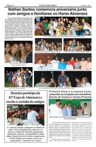 Página 14                                              GAZETA DO JEQUI                                                                          AGOSTO - 2011


     Nathan Santos comemora aniversário junto
     com amigos e familiares no Haras Almenara
     O empresário Nathan Santos, proprietário
do Açougue Casa do Churrasco, comemorou seu
aniversário juntamente com amigos na bela sede
do Haras Almenara, dia 6 deste mês. Ele recebeu
os cumprimentos dos pais Julião e Tânia, das
irmãs Gisele e Juliane. Além de receber os
parabéns da namorada Zau, da filha Natália e do
filho Nathanzinho, o aniversariante ganhou
cumprimentos dos amigos Dr. Jorge e Dr. Carlos
Brasil (delegados de Polícia Civil), Raimundo
Nonato e Dinha, Leozão (Auto Escola Farol), entre
outros. Também se fizeram presentes à animada
festa de aniversariante do jovem Nathan, as                          O aniversário de Nathan aconteceu em clima de muita alegria e descontração
primas Caroline, que se fez acompanhar do amigo
Jonatas Costa.
.




                                                    A festa aconteceu em clima de muita descontração              Nathan recebendo o carinho de amigos e familiares




       Familiares de Nathan em clima de muita
            descontração durante a festa


                                                         Rei, Flávio, Dr. Jorge, Nathan, Dr. Vinícius, Carlos Brasil, demais amigos e Dr. Julião, pai do aniversariante




      Juliane, Zau, Carolina e Jonathan                    Rai e a esposa Dinha, tenente Souto e Priscila - filha Brisa, Valéria e Elaine

                                                                                 Prefeito Vima e a esposa Lena,
       Skamba participa da                                                       presentes na recepção aos secretários
      42ª Expo de Almenara e                                                     Danilo de Castro e Carlos Pimenta

    recebe o carinho de amigas



                                                                                  Roberto Botelho, Carlos Pimenta, Danilo de Castro, Flávio Leal, Vima e dona
                                                                                                            Lena, Evandro Aguilar


                                                                                         O prefeito de Rio do Prado, Alvimar      aproveitou a ocasião para também
                                                                                dos Anjos, o popular Vima, foi presença de        fazer pleitos aos dois em prol da
                                                                                destaque, juntamente com a esposa Lena,           comunidade riopradense, o que foi
     O atencioso Skamba, embaixador de Rubim em                                 durante a recepção os secretários Danilo de       bem acatado pelos visitantes. Na
                                                                                Castro e Carlos Pimenta, respectivamente, de      opinião de Vima foi uma grande
       todo o Vale do Jequitinhonha, mais uma vez
                                                                                Governo e do Trabalho e Emprego, fizeram à        honra estar presente em Rubim e
      ilustrou a tradicional Exposição Agropecuária                             cidade de Rubim. Os visitantes ilustres foram     estreitar os laços de amizade com
     Regional de Almenara. Acompanhado de lindas                                recepcionados fraternalmente pelo prefeito        o município vizinho, além de poder
    amigas, Skamba foi alvo de muitos cumprimentos,                             anfitrião EvandroAguilar e demais autoridades     encontrar tão importantes lideranças
                                                                                locais.                                           estaduais, além de participar da
         ocasião também para desejar sucesso aos                                        Durante conversa com Danilo de            tradicional cavalgada country
          organizadores e expositores do certame.                               Castro e Carlos Pimenta, o prefeito Vima          street.
 