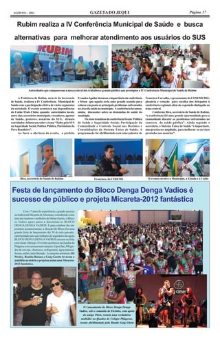 AGOSTO - 2011                                                        GAZETA DO JEQUI                                                                    Página 17


     Rubim realiza a IV Conferência Municipal de Saúde e busca
  alternativas para melhorar atendimento aos usuários do SUS




               Autoridades que compuseram a mesa central dos trabalhos e grande público que prestigiou a IV Conferência Municipal de Saúde de Rubim

      A Prefeitura de Rubim, através da Secretaria           Evandro Aguilar destacou a importância da conferência     Francisco Carvalho, representante do COSEMS/MG;
de Saúde, realizou a IV Conferência Municipal de             e frisou que aquela seria uma grande ocasião para         plenária e votação para escolha dos delegados à
Saúde com a participação efetiva de vários segmentos         colocar em pauta os principais problemas enfrentados      conferência regional, além de exposição dialogada ao
da sociedade. O evento aconteceu nas dependências            na área da saúde no município. A conferência levantou,    tema central.
do União Tênis Clube, quando autoridades locais,             ainda, discussões sobre as demandas de saúde do                 Conforme Bira, secretário de Saúde de Rubim,
entre elas, secretários municipais, vereadores, agentes      município.                                                “a conferência foi uma grande oportunidade para a
de Saúde, gestores, usuários do SUS, demais                        Os eixos temáticos da conferência foram: Política   comunidade discutir os problemas enfrentados no
convidados debataram sobre o tema “Todos pelo SUS            de Saúde e Seguridade Social; Participação da             contexto da saúde pública”. Ainda segundo o
na Seguridade Social, Política Pública, Patrimônio do        Comunidade e Controle Social nas Decisões e               secretário, o Sistema Único de Saúde “é importante,
Povo Brasileiro”.                                            Consolidações do Sistema Único de Saúde. A                mas precisa ser ampliado, para melhorar os serviços
      Ao fazer a abertura do evento, o prefeito              programação foi abrilhantada com uma palestra de          prestados aos usuários”.




       Bira, secretário de Saúde de Rubim                                 Francisco, do COSEMS                          O evento envolve o Município, o Estado e a União



Festa de lançamento do Bloco Denga Denga Vadios é
sucesso de público e projeta Micareta-2012 fantástica
          Com 17 anos de experiência e grande sucesso
  na tradicional Micareta de Almenara, considerada como
  uma das maiores e melhores de Minas Gerais, o Bloco
  os Vadios agora passa a denominar-se BLOCO
  DENGA DENGA VADIOS. E para celebrar tão im-
  portante acontecimento, a direção do Bloco fez uma
  grande festa de lançamento dia 30 do mês passado,
  oportunidade para que milhares de seguidores do agora
  BLOCO DENGA DENGA VADIOS caíssem na folia
  com muita vibração. O evento aconteceu na Quadra do
  Pitágoras com sensacionais atrações: Open Bar, 300 gra-
  des de cerveja, churrasco, refrigerante, água mineral,
  frozen, enfim, tudo liberado. As atrações artísticas: DJ
  Wesley, Bomba Baiana e Guig Guetto levaram a
  multidão ao delírio e projetou assim uma Micareta-
  2012 fantástica.




                                                                 O Lançamento do Bloco Denga Denga
                                                              Vadios, sob o comando de Elcinho, com apoio
                                                                do amigo Piton, reuniu uma verdadeira
                                                               multidão na Quadra do Colégio Pitágoras,
                                                              evento abrilhantado pela Banda Guig Gheto
 