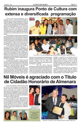 AGOSTO - 2011                                                       GAZETA DO JEQUI                                                                     Página 5


 Rubim inaugura Ponto de Cultura com
 extensa e diversificada programação
       Foi com uma extensa programação que se
iniciaram, no dia 17, e seguiu até o dia 22 de julho, as
atividades que marcaram a inauguração do Ponto de
Cultura de Rubim - O Folias da Cultura. O Ponto de
Cultura é uma ação do Programa Mais Cultura do MINC
e está sob a responsabilidade da ONG VOKUIM nessa
cidade. Após muitas negociações e lutas, o recurso foi
liberado e os trabalhos se iniciaram com muitas
atividades. O evento teve como objetivo a revitalização
da Folia de Reis e de outras manifestações culturais.
As atividades fizeram parte também das comemorações
do primeiro ano de funcionamento da nova sede do
projeto.
       O Ponto Folias da Cultura promoveu assim uma                              Paulo, Tião Capoeira, Fernando, Alba, Lima Júnior e Lucinho Cruz
grande festa cultural em comemoração ao primeiro ano
de funcionamento da nova sede, que inclui a revitalização
da Folia de Reis e de outras manifestações e produções
culturais do município, por intermédio da transmissão
de conhecimentos e ofícios artesanais para que estas
festas populares não venham cair no esquecimento das
pessoas, mas sejam renovadas com a nova geração.
       “Com a aquisição de equipamentos e a oferta de
oficinas culturais continuadas, ampliou-se as
possibilidades do fazer artístico na comunidade com
vistas a gerar emprego/ocupação e melhorar a qualidade
de vida das pessoas envolvidas com o projeto”, disse
Alba Valéria, coordenadora do Ponto. “Realizamos o
projeto e temos consciência que essa é uma herança do
Ministério da Cultura. Em uma cidade pequena não                     Dona Glacira e convidados acompanharam atentamente mais uma grande conquista de Rubim
encontramos patrocinadores para nossos projetos. As
dificuldades são grandes. O MinC nos ajudou em tudo”,       educação x desenvolvimento local, ministrado pela      de Rubim - é a primeira vez que Marina expõe seu
concluiu a coordenadora.                                    professora Terezinha Furiatti, da Universidade         trabalho na cidade após ter passado por várias
       A programação teve início no dia 17 com uma          Federal de Minas Gerais com a qual o Ponto             cidades, inclusive, Brasília. A artista é também
Feira de artesanato e quitandas; e, simultaneamente,        mantém convênio com um Pólo para                       responsável pela arte da capa do CD de Lima Jr.
aconteceu a apresentação do grupo de Folia de Reis          desenvolvimento de oficinas; apresentação do Coral     Naquele mesmo dia, respectivamente: lançamento
Terno de Estrelas. E mais: Roda de conversa Programa        das Medeias e convidados.                              dos CDs Um Beija Flor Me Avisou, de Lima Jr; e
Cultura Viva – Pontos de Cultura: o que são? Como                            Dia 20: oficina Educação              Jequitinhonha – notas de viagem de Melão e Leri, de
funcionam? Com Denísia Martins e Nil César.                 patrimonial, com Denísia Martins; lançamento do        Leri Faria.
       Nos dias 18 e 19: Oficina de Teatro com o ator e     livro de poesia Meu caminhar, de Trabion; Noite de           No último dia da festa, 22, aconteceu a
diretor Nil César. Dia 18: Oficina educação patrimonial     estórias com Luciana Peixoto e Gaby Almeida Costa.     Caminhada Ecoliterária à Pedra do Salão – Pinturas
com Denísia Martins; apresentação de capoeira;              No dia 21 foi apresentada a exposição de óleo sobre    rupestres e estórias. E mais: Mostra de oficina e
exibição do filme A hora da estrela – Mostra de vídeos      tela de obras primitivistas sobre a cultura popular:   teatro. A exposição de Marina Jardim ficou aberta à
locais. Dia 19 aconteceu um debate sobre Cultura x          Cor e movimento da artista Marina Jardim. Natural      visitação durante os meses de julho e agosto.




Nil Móveis é agraciado com o Título
de Cidadão Honorário de Almenara
      Ele nasceu em Bandeira e adotou Almenara ainda
jovem, para aqui se projetar como empresário de
sucesso. Trata-se de Nil Móveis, que no dia 12 deste
mês foi agraciado com o Título de Cidadania
Almenarense, uma justa proposição do vereador Áquila
Porto. Durante a solenidade de entrega do título, o
empresário Nil Móveis foi alvo de muitos cumprimentos
por parte de amigos que o reconhecem como sendo um
almenarense nascido em Bandeira.
      Feliz e emocionado com o apreço do povo
almenarense através do vereador Áquila, Nil Móveis
externou sua gratidão a todos que compartilham com
ele o sentimento de uma Almenara cada vez mais
próspera e pujante no cenário regional. E completou:
“estou muito honrado em ser a partir de agora filho
adotivo desta terra maravilhosa que é Almenara.
                                                            Nil Móveis recebendo os
Obrigado, amigo Áquila; obrigado povo de Almenara,
                                                                cumprimentos da
por este título!”
                                                            prefeita Fabiany Ferraz


                                                             Nil ao lado da filha
                                                                 Elisângela,
                                                             Fernando (Gerente
                                                              da Nil Móveis) e
                                                             Keline, funcionária
                                                                da Nil Móveis
                                                                                          Nil Móveis recebendo o honroso título das mãos do vereador Áquila Porto
 