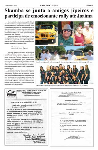 SETEMBRO - 2011                                                  GAZETA DO JEQUI                                                                 Página 11


Skamba se junta a amigos jipeiros e
participa de emocionante rally até Joaíma
      O carismático Skamba, funcionário público federal
dos mais conceituados, não para um minuto sequer. Ele
está sempre à procura de novas e boas aventuras, sendo
a última um movimentado rally com amigos jipeiros de
Almenara e região. O jovem aventureiro, apaixonado
por jeep, ganhou a estrada com velhos companheiros e
percorreu mais de 60 km até Joaíma, oportunidade para
desfrutar de belas paisagens.
      Skamba e os amigos, entre eles, Dr. Sinatra, Paulo
Carvalho, Dr. Luiz Alberto Peixoto, se confraternizaram
na acolhedora propriedade rural de Renato Figureido,
onde um clima de muita descontração foi a Tônica, além
de muita prosa sobre os possantes jeeps.

            Skamba marca presença no
           aniversário do amigo Zé Branco

     O jovem Skamba, liderança inconteste do
município de Rubim, também se fez presente na festa
de aniversário do amigo Zé Branco, líder comunitário
na em “Vento Frio”, próximo ao Distrito de Itapiru.
Recebido fraternalmente pelo companheiro
aniversariante e a esposa Aurita, Skamba aproveitou a
                                                           Skamba participando do rally com amigos de Almenara e prestigiando o aniversário do amigo Zé Branco
oportunidade para também se confraternizar com outros
amigos moradores daquela aconchegante localidade,
ocasião propicia para colocar vários e importantes
assuntos em dia.
     Sensibilizado com tantas demonstrações de apreço
e consideração por parte do aniversariante e demais
companheiros do “Vento Frio”, Skamba, que tem seu
nome muito comentado para prefeito de Rubim, deixou
uma mensagem de gratidão para todos que lhe
receberam com tanto calor humano durante a festa de
aniversário de Zé Branco, para quem o visitante ilustre
desejou muitas felicidades e congratulações pela
passagem de tão expressiva data.
                                                           Skamba foi o padrinho desta animada e linda turma de formandas do Telecurso Tec, em Rubim
 