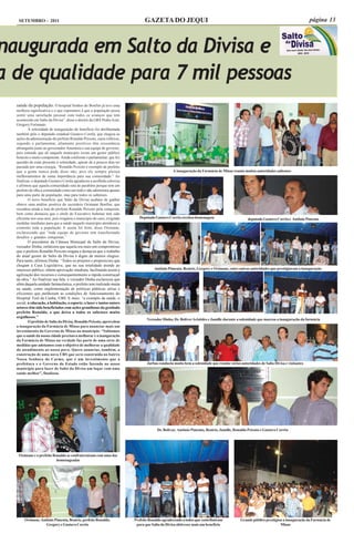 SETEMBRO - 2011                                                             GAZETA DO JEQUI                                                                                      página 13



naugurada em Salto da Divisa e
a de qualidade para 7 mil pessoas
  saúde da população. O hospital Senhor do Bonfim já teve uma
  melhora significativa e o que esperamos é que a população possa
  sentir uma satisfação pessoal com todos os avanços que tem
  acontecido em Salto da Divisa”, disse o diretor da GRS Pedra Azul,
  Gregory Fortunato.
          A solenidade de inauguração do benefício foi abrilhantada
  também pelo o deputado estadual Gustavo Corrêa, que elogiou as
  ações da administração do prefeito Ronaldo Peixoto, cujos reflexos,
  segundo o parlamentar, altamente positivos têm ressonância
  abrangente junto ao governador Anastasia e sua equipe de governo,
  pois entende que ali naquele municipio existe um gestor público
  honesto e muito competente. Ainda conforme o parlamentar, que fez
  questão de estar presente à solenidade, apesar de a poucos dias ter
  passado por uma cirurgia, “Ronaldo Peixoto é exemplo de prefeito
  que a gente nunca pode dizer não, pois ele sempre pleitea                                     A inauguração da Farmácia de Minas reuniu muitas autoridades saltenses
  melhoramentos de suma importância para sua comunidade.” Ao
  finalizar, o deputado Gustavo Corrêa agradeceu a acolhida calorosa
  e afirmou que aquela comunidade está de parabéns porque tem um
  prefeito de olha a comunidade como um todo e não administra apenas
  para uma parte da população, mas para todos os saltenses.
          O novo benefício que Salto da Divisa acabara de ganhar
  obteve uma análise positiva do secretário Oximane Bonfim, que
  ressaltou ainda a luta do prefeito Ronaldo Peixoto pela conquista,
  bem como destacou que o chefe do Executivo Saltense tem sido
  eficiente nos seus atos, pois resgatou o município do caos, exigindo      Deputado Gustavo Corrêa recebeu homenagem                         deputado Gustavo Corrêa e Antônio Pimenta
  medidas imediatas para que a saúde naquele município atendesse a
  contento toda a população. E assim foi feito, disse Oximane,
  esclarecendo que “toda equipe de governo tem transformado
  desafios e grandes conquistas.”
          O presidente da Cãmara Municpal de Salto da Divisa,
  vereador Dinha, enfatizou que aquela era mais um compromisso
  que o prefeito Ronaldo Peixoto resgata e destacou que o trabalho
  do atual gestor de Salto da Divisa é digno de muitos elogios.
  Para tanto, afirmou Dinha: “Todos os projetos e proposicoes que
  chegam à Casa Legislativa, que na sua totalidade atende ao
  interesse público, obtém aprovação imediata, facilitando assim a                  Antônio Pimenta, Beatriz, Gregory e Oximane, entre outras autoridades que prestigiaram a inauguração
  agilização dos recursos e consequentemente a rápida construçaõ
  da obra.” Ao finalizar sua fala, o vereador Dinha esclareceu que
  além daquela unidade farmacêutica, o prefeito tem realizado muita
  na saúde, como implementação de políticas públicas sérias e
  eficientes que melhoram as condições de funcionamento do
  Hospital Tinô da Cunha, UBS. E mais: “a exemplo da saúde, o
  social, a educação, a habitação, o esporte, o lazer e tantos outors
  setores têm sido beneficiados com ações grandiosos da gestãodo
  prefeito Ronaldo, o que deixa a todos os saltenses muito
  orgulhosos.”
                                                                                Vereador Dinha, Dr. Boliver Aristides e Jamille durante a solenidade que marcou a inauguração da farmácia
          O prefeito de Salto da Divisa, Ronaldo Peixoto, aproveitou
  a inauguração da Farmácia de Minas para anunciar mais um
  investimento do Governo de Minas no município. “Sabíamos
  que a saúde da nossa cidade precisava melhorar e a inauguração
  da Farmácia de Minas na verdade faz parte de uma série de
  medidas que adotamos com o objetivo de melhorar a qualidade
  do atendimento ao nosso povo. Quero anunciar, também, a
  construção de uma nova UBS que será construída no bairro
  Nossa Senhora do Carmo, que é um investimento que a
  prefeitura e o Governo do Estado estão fazendo no nosso                       Jarbas conduziu muito bem a solenidade que reuniu várias autoridades de Salto Divisa e visitantes
  município para fazer de Salto da Divisa um lugar com uma
  saúde melhor”, finalizou.




                                                                                      Dr. Bolivar, Antônio Pimenta, Beatriz, Jamille, Ronaldo Peixoto e Gustavo Corrêa




   Oximane e o prefeito Ronaldo se confraternizam com uma das
                          homenageadas




       Oximane, Antônio Pimenta, Beatriz, prefeito Ronaldo,              Prefeito Ronaldo agradecendo a todos que contribuiram           Grande público prestigiou a inauguração da Farmácia de
                   Gregory e Gustavo Corrêa                               para que Salto da Divisa obtivesse mais um benefício                                   Minas
 