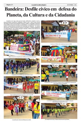 Página 21                                                          GAZETA DO JEQUI                                                          SETEMBRO - 2011



 Bandeira: Desfile cívico em defesa do
  Planeta, da Cultura e da Cidadania
      Assuntos em voga como preservação ambiental, respeito à terra,
desenvolvimento sustentável, cidadania, cultura, entre outros temas foram
abordados de maneira bem elucidativa durante o desfile. O magnífico espetáculo
atraiu milhares de pessoas de todas as comunidades e se transformou em um dos
maiores acontecimentos da história do município de Bandeira. As escolas
abraçaram a Semana da Pátria de maneira a transmitir o verdadeiro significado
dA independência, cujo sentido principal é entender a Pátria como elemento de
promoção da vida e da cidadania.




                                                                                                   A natureza e reflexões sobre o planeta presentes no desfile




          Milhares de pessoas acompanharam o desfile que trouxe tema interessantes




                                                                                                     A alegria do circo foi outro tema bem abordado




                  A organização foi um detalhe importante durante o evento




                                                                                     Os professores e alunos deram um verdadeiro show de competência na organização do
                                                                                                             maior desfile da história de Bandeira




              Temas atualíssimos foram bem inseridos no contexto do desfile




                                                                                          As associaçoes comunitárias marcaram presença e deram a receita para
                                                                                                          desenvolvimento ecologicamente correto




                   As manifestações culturais abrilhantaram o desfile                 Os estudantes deram uma verdadeira demonstração de patriotismo
 