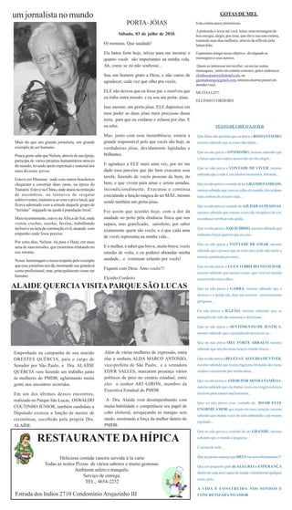 um jornalista no mundo.                                                                                                    GOTAS DE MEL
                                                                  PORTA- JÓIAS                            Esta coluna nasce pretensiosa.

                                                                                                          A pretensão é levar até você, leitor, uma mensagem de
                                                              Sábado, 03 de julho de 2010.                boa energia, alegre, pra cima, que eleve sua auto estima,
                                                                                                          tornando seus dias melhores, através da reflexão pela
                                                      Oi meninas. Que saudade!                            leitura feita.

                                                      Ela bateu forte hoje, talvez para me mostrar o      Esperamos atingir nosso objetivo, divulgando as
                                                      quanto vocês são importantes na minha vida.         mensagens e seus autores.
                                                      Ah, como se eu não soubesse...                      Quem se interessar em receber ou enviar outras
                                                                                                          mensagens, entre em contato conosco, pelos endereços
                                                      Sou um homem grato a Deus, e não canso de           elcinhocsjunior@hotmail.com, ou
                                                      agradecer, cada vez que olho pra vocês.             gazetadearuja@gmail.com, teremos enorme prazer em
                                                                                                          atender você.
                                                      ELE não deixou que eu fosse pai, e resolveu que     MUITA LUZ!!!
                                                      eu tinha outra missão: e eu sou um porta- jóias.
                                                                                                          ELCINHO CORDEIRO
                                                      Isso mesmo, um porta-jóias. ELE depositou em
                                                      meu poder as duas jóias mais preciosas dessa
                                                      terra, para que eu cuidasse e zelasse por elas. E
                                                      eu zelei.                                                          TEXTO DE CHICO XAVIER

                                                      Mas, junto com essa incumbência, estaria a          Que Deus não permita que eu perca o ROMANTISMO,
Mais do que um grande jornalista, um grande           grande responsável pelo que vocês são hoje, as      mesmo sabendo que as rosas não falam...
exemplo de ser humano.                                verdadeiras jóias, devidamente lapidadas e
                                                                                                          Que eu não perca o OTIMISMO, mesmo sabendo que
Pouca gente sabe que Nelson, através de sua Igreja,   brilhantes.
                                                                                                          o futuro que nos espera possa não ser tão alegre...
participa de vários projetos humanitários através
do mundo, levando apoio espiritual e material aos     E agradeço a ELE mais uma vez, por ter me
                                                                                                          Que eu não perca a VONTADE DE VIVER, mesmo
mais diversos povos.                                  dado essa parceira que tão bem executou essa
                                                                                                          sabendo que a vida é, em muitos momentos, dolorida...
                                                      tarefa, fazendo de vocês pessoas de bem, do
Esteve em Miramar, onde com outros brasileiros
chegaram a construir duas casas, na época do          bem, e que vivem para amar e serem amadas,          Que eu não perca a vontade de ter GRANDES AMIGOS,
Tsunami. Esteve na China, onde atuou na remoção       incondicionalmente. Executou e continua             mesmo sabendo que, com as voltas do mundo, eles acabam
de escombros, na tentativa de resgatar                executando a função mágica de ser MÃE, mesmo        indo embora de nossas vidas...
sobreviventes, misturava-se com o povo local, que
                                                      sendo também um porta-jóias.
ficava admirado com a atitude daquele grupo de                                                            Que eu não perca a vontade de AJUDAR AS PESSOAS,
“turistas” engajado na ajuda à população local.       Foi assim que acordei hoje, com a dor da            mesmo sabendo que muitas vezes são incapazes de ver,
Mais recentemente, esteve na África do Sul, onde      saudade no peito pela distância física que nos      reconhecer retribuir esta ajuda...
visitou creches, escolas, favelas, trabalhando        separa, mas gratificado, satisfeito, por saber
inclusive na área de construção civil, atuando com                                                        Que eu não perca o EQUILÍBRIO, mesmo sabendo que
                                                      exatamente quem são vocês, e o que cada uma
empenho onde fosse preciso.                                                                               inúmeras forças querem que eu caia...
                                                      de vocês representa na minha vida...
Por estes dias, Nelson irá para o Haiti, em mais
                                                                                                          Que eu não perca a VONTADE DE AMAR, mesmo
uma de suas missões, que estaremos relatando no       E o melhor, é saber que breve, muito breve, vocês
seu retorno.                                                                                              sabendo que a pessoa que eu mais amo pode não sentir o
                                                      estarão de volta, e eu poderei abrandar minha
                                                                                                          mesmo sentimento por mim...
Nossa homenagem e nosso respeito pelo exemplo         saudade... e continuar zelando por vocês!
que esse jornalista nos dá, mostrando sua grandeza                                                        Que eu não perca a LUZ E O BRILHO NO OLHAR,
como profissional, mas, principalmente como ser
                                                      Fiquem com Deus. Amo vocês!!!
                                                                                                          mesmo sabendo que muitas coisas que verei no mundo
humano.
                                                      Elcinho Cordeiro                                    escurecerão meus olhos...

ALAIDE QUERCIA VISITA PARQUE SÃO LUCAS                                                                    Que eu não perca a GARRA, mesmo sabendo que a
                                                                                                          derrota e a perda são dois adversários extremamente
                                                                                                          perigosos...

                                                                                                          Eu não perca a RAZÃO, mesmo sabendo que as
                                                                                                          tentações da vida são inúmeras e deliciosas...

                                                                                                          Que eu não perca o SENTIMENTO DE JUSTIÇA,
                                                                                                          mesmo sabendo que o prejudicado possa ser eu...

                                                                                                          Que eu não perca MEU FORTE ABRAÇO, mesmo
                                                                                                          sabendo que um dia meus braços estarão fracos...
Empenhada na campanha de seu marido                   Além de várias mulheres de expressão, entra
ORESTES QUÉRCIA, para o cargo de                      elas a senhora ALDA MARCO ANTONIO,                  Que eu não perca a BELEZA E ALEGRIA DE VIVER,
Senador por São Paulo, a Dra. ALAÍDE                  vice-prefeita de São Paulo, e a vereadora           mesmo sabendo que muitas lágrimas brotarão dos meus
QUÉRCIA vem fazendo um trabalho junto                 EDYR SALLES, marcaram presença vários               sonhos e escorrerão por minha alma...
às mulheres do PMDB, aglutinando muita                políticos de peso no cenário estadual, entre
                                                                                                          Que eu não perca o AMOR POR MINHA FAMÍLIA,
gente nos encontros ocorridos.                        eles o senhor ARI GIRON, membro da
                                                                                                          mesmo sabendo que ela muitas vezes me exigirá esforços
                                                      Executiva Estadual do PMDB.
Em um dos últimos desses encontros,                                                                       incríveis para manter sua harmonia...
realizado no Parque São Lucas, OSWALDO                 A Dra. Alaíde vem desempenhando com
                                                                                                          Que eu não perca essa vontade de DOAR ESTE
COUTINHO JÚNIOR, também candidato a                   muita habilidade e competência seu papel de
                                                                                                          ENORME AMOR que existe em meu coração, mesmo
Deputado exerceu a função de mestre de                cabo eleitoral, arregaçando as mangas sem
                                                                                                          sabendo que muitas vezes ele será submetido e até mesmo
cerimônias, escolhido pala própria Dra.               medo, mostrando a força da mulher dentro do
                                                                                                          rejeitado...
ALAÍDE.                                               PMDB.
                                                                                                          Que eu não perca a vontade de ser GRANDE, mesmo

              RESTAURANTE DA HÍPICA                                                                       sabendo que o mundo é pequeno...

                                                                                                          E acima de tudo...

                          Deliciosa comida caseira servida à la carte                                     Que eu jamais esqueça que DEUS me ama infinitamente!!!
                   Todas as noites Pizzas de vários sabores e muito gostosas.                             Que um pequeno grão de ALEGRIA e ESPERANÇA
                                  Ambiente seleto e tranquilo.
                                                                                                          dentro de cada um é capaz de mudar e transformar qualquer
                                       Serviço de entrega.
                                                                                                          coisa, pois...
                                        TEL.; 4654-2232
                                                                                                          A VIDA É CONSTRUÍDA NOS SONHOS E
Estrada dos Indios 2710 Condomínio Arujazinho III                                                         CONCRETIZADA NO AMOR
 