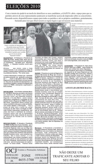 ELEIÇÕES 2010
   Com o intuito de ajudá-lo na tarefa de identificar os seus candidatos, a GAZETA abriu espaço para que os
   partidos através de seus representantes pudessem se manifestar acerca da impressão sobre os concorrentes.
  Pensando assim, disponibilizamos espaço para todos os partidos e até os próprios candidatos, gratuitamente,
               bastando para isso que observassem as regras legais e que enviassem seus materiais
                                                                                                                    Oswaldo Coutinho dispara na preferência
                                                                                                                    popular.
                                                                                                                    Realizando um trabalho de base junto a uma
                                                                                                                    base multifacetada que compreende o seg-
                                                                                                                    mento religioso onde evangélicos e católicos
                                                                                                                    ocupam um espaço comum de real impor-
                                                                                                                    tância Oswaldo vai traçando um plano de tra-
                                                                                                                    balho que compreende múltiplas frentes de
                                                                                                                    combate a miséria, fome,carência e falta de
                                                                                                                    estrutura.
                                                                                                                    Um desses segmentos esta focalizado na
                                                                                                                    questão da cobrança do pedágio nas estra-
                                                                                                                    das estaduais e federais dos idosos, dos mo-
                                                                                                                    tociclistas e dos enfermos portadores de do-
 Feital, ex-prefeito de Salesópolis é um                                                                            enças graves.
    dos grande amigos que Oswaldo                                                                                   Uma das maiores preocupações em torno da
 Coutinho Junior tem no Município de .É                                                                             qual ele tem se dedicado amplamente é a
 um grande incentivador de Junior para a                                                                            questão do aumento real do funcionalismo
  Assembléia Legislativa pois acredita                                                                              público notadamente dos professores,
                                                                                                                    policiais,civis e militares bem como dos bom-
          que ele será um grande
                                                                                                                    beiros e dos médicos e enfermeiros.
            Deputado Estadual.
SALESOPOLIS - A Professora e Presidente do         reuniões em Mogi das Cruzes, sempre                 caminhada ,e temos certeza que será um dos
PMDB Municipal Amélia Feital, disse que em         comandadas pelo nosso Secretário Geral              melhores do Estado, levando o nome do PMDB
Salesopolis a maioria do Diretório está apoiando   Oswaldo Coutinho Junior, que fazia o                com muita dignidade, como sempre fez.
os Candidatos, Geraldão para Deputado              Cerimonial com muita competência e sempre
Federal    e Oswaldo Coutinho Junior para          foi muito elogiado por todos. Em todos estes
Estadual.                                          anos de PMDB, nós vimos poucos
                                                                                                       GUARAREMA – O Presidente Sr. Silvio Alves
                                                   Companheiros, tão preocupados com o
                                                                                                       Pereira, disse que o PMDB , maior Partido do
Afirmou        que Junior, como o trata            Partido e tão empenhados em resolver as
                                                                                                       Brasil, com certeza fará vários Deputados. “
carinhosamente, é um companheiro antigo do         questões Partidárias.”
                                                                                                       Como Presidente apoio todos os Candidatos,
partido e sempre esteve presente para resolver                                                         em especial os da nossa Regional que são
os problemas internos , “Por várias vezes,         SUZANO – Presente em evento da Regional na          Geraldão de Mogi das Cruzes para Federal e
                                                   Câmara Municipal de Mogi das Cruzes o               Oswaldo Coutinho Junior para Estadual. É
t ivemos desavenças e sempre que solicitado
                                                   Sr.Walter Bio,Vice-Prefeito e Ex-Presidente do      muito importante a gente ter Deputados da
ele esteve presente, nos ajudando a solucioná-
                                                   PMDB de Suzano, agradeceu o convite do              nossa Região, pois conhecem nossos
los ”.     Junior é Secretário Geral do PMDB
                                                   Dr.Orestes Quércia e demais autoridades do          problemas e estão mais perto para resolvê-los.
Regional da Grande São Paulo e sei que durante
                                                   partido ao convite de ser Candidato à               Em Guararema, estamos reestruturando nosso
os três anos de mandato ele desempenhou um
                                                   Deputado Estadual pela Região do Alto               PMDB, já pensando nas eleições Municipais”.
maravilhoso trabalho e sempre foi elogiado pela
                                                   Tietê.Como Vice-Prefeito e Secretário do
cúpula do PMDB, esbanjando organização e
                                                   Governo de Suzano seria impossível aceitar
bons eventos.
                                                   tal convite e indicou o companheiro de Partido
                                                   Oswaldo Coutinho Junior a ser Candidato da           A FESTA DA DEMOCRACIA
                                                   Região.Disse ainda o Vice-Prefeito que
BIRITIBA MIRIM - O Ex-Prefeito de Biritiba Mirim   Oswaldo Coutinho Junior faz um trabalho             Que linda é a festa da democracia, e ela tem o seu ponto
Sr. José Maria, disse que seu apoio e da maioria   excelente como Coordenador Regional da              máximo no dia das eleições. O espírito democrático prevê
dos membros do Partido é para Oswaldo              Grande São Paulo 1,que engloba os                   que homens e mulheres livres em pleno gozo dos seus
Coutinho Junior, para Deputado Estadual.           Municípios da Região do Grande ABC e do Alto
Segundo o Sr.José Maria , Junior sempre            Tietê , há mais de três anos , sendo reeleito       direitos políticos podem concorrer ao um cargo eletivo no
demonstrou competência e seriedade em seu          recentemente por mais dois anos. “ É                Executivo ou Legislativo, assim é que ,o momento que passa
trabalho frente à Regional do PMDB da Grande       impressionante a seriedade com que trata o
                                                                                                       está voltado para essa questão , os momentos que
São Paulo, organizando ótimos eventos que          Partido,mantendo coesos os 19 municipios da
vieram contribuir muito para a união do Partido,   Regional, que somam quase 5 milhões de              antecedem a grande festa são pautados por inúmeras
com muitos debates e informações. “Tive o          eleitores. “Ele é uma ótima opção para              reuniões , de comícios políticos ,quando então ,os
prazer de estar com o Junior em vários             Deputado Estadual”,afirma ainda o Vice-
                                                                                                       candidatos expõem seus planos e projetos de trabalhos,
municípios do Alto Tietê e da Região do ABC,       Prefeito.Estiveram presentes e aprovaram a
onde conheci importantes companheiros, que         fala do Vice-Prefeito além do Dr. Orestes           caso sejam eleitos.
antes não tivera a satisfação de conhecer,         Quércia demais autoridades do Partido como
inclusive estive com ele na Assembléia             o Dr.Airton Sandoval,Deputado Jorge                 Lindo exemplo desse norte democrático, foi a festa
Legislativa várias vezes, tratando de assuntos     Caruso,Prefeito Marco Bertaiolli,Presidente da      promovida pelo Ex-Prefeito Genésio Severino da Silva
do interesse do Partido com os nossos              Câmara Municipal de Mogi das Cruzes,
Deputados”.                                                                                            quando ele reuniu cerca de 30 pessoas em um restaurante
                                                   Dr.Miguel Comitre , Dr.Ari Giron .e mais de vinte
                                                   Presidentes de Diretórios Municipais do PMDB        nos arredores do centro da cidade para apresentar a
                                                   e de outros partidos, além de deputados de          candidata à Deputada Estadual da cidade de Itu, Rita
MOGI DAS CRUZES – O Vereador e Presidente          outros partidos.
                                                                                                       Passos, do PV. Ele, que já foi prefeito de Arujá pelo PMDB,
do PMDB de Mogi das Cruzes Geraldão, que é
                                                                                                       agora trabalhando como secretário municipal em Itu, veio
Candidato à Deputado Federal e é também Vice-
Presidente Regional, disse que em Mogi das         Mairiporã – O Presidente e Candidato a              se reunir com membros do PMDB de Arujá para falar dos
Cruzes, o Diretório Municipal está liberado para   Deputado Federal Sr. Cleriston Valle , disse que    projetos da candidata do PV. Há quem diga que aí está
apoiar qualquer Candidato à Deputado Estadual,     o PMDB tem uma nova história nos dezenove
mas que a maioria dos membros está apoiando        municipios, onde conhecemos novos                   presente um caso de infidelidade partidária , pois sendo ele
Oswaldo Coutinho Junior , pois conhecem seu        Companheiros e ficamos unidos para eleger           do PMDB e da cidade de Arujá jamais poderia deixar de
trabalho, “Ele é nosso vizinho”, e é um            o maior número possivel de Deputados . O            apoiar Oswaldo Coutinho Junior, que também é do PMDB
empreendedor que sempre prestigiou nosso           destaque dentro da Regional deve ser
município, sendo um dos primeiros a ter lojas      Oswaldo Coutinho Junior ,de Arujá, que como         e candidato a Deputado Estadual de Arujá, que tanto fez
em nosso Shopping, demonstrando há quase           Secretário Geral Regional fez um belissimo e        por ele em sua eleição para prefeito. Seria ele um “Traira”,
vinte anos que já se preocupava em apoiar e        respeitado trabalho, por consequencia               questionam algumas pessoas e está aberta a questão para
investir na nossa cidade. Fizemos várias           colherá bons frutos, sendo vitorioso nesta
                                                                                                       julgamento da comissão de ética do PMDB que prevê
                                                                                                       expulsão do partido em tais casos.



    OCJ                 Eventos e Promoções Artísticas
                                                                                     NÃO DEIXE UM
    OSWALDO FONE       OSWALDO
    COUTINHO           COUTINHO
                                                                                  TRAFICANTE ADOTAR O
       JR.   4655-3700    JR.                                                          SEU FILHO
 