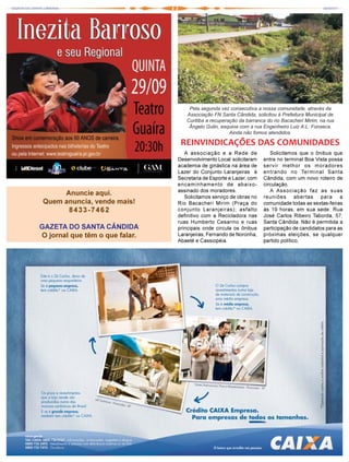 Pela segunda vez consecutiva a nossa comunidade, através da
                                   Associação FN Santa Cândida, solicitou à Prefeitura Municipal de
                                   Curitiba a recuperação da barranca do rio Bacacheri Mirim, na rua
                                    Ângelo Gulin, esquina com a rua Engenheiro Luiz A.L. Fonseca.
                                                      Ainda não fomos atendidos.

                                 REINVINDICAÇÕES DAS COMUNIDADES
                                   A associação e a Rede de             Solicitamos que o ônibus que
                                Desenvolvimento Local solicitaram    entra no terminal Boa Vista possa
                                academia de ginástica na área de     servir melhor os moradores
                                Lazer do Conjunto Laranjeiras à      entrando no Terminal Santa
                                Secretaria de Esporte e Lazer, com   Cândida, com um novo roteiro de
                                encaminhamento de abaixo-            circulação.
                                assinado dos moradores.                 A Associação faz as suas
      Anuncie aqui.                Solicitamos serviço de obras no   reuniões abertas para a
 Quem anuncia, vende mais!      Rio Bacacheri Mirim (Praça do        comunidade todas as sextas-feiras
       8433-7462                conjunto Laranjeiras); asfalto       às 19 horas, em sua sede: Rua
                                definitivo com a Recicladora nas     José Carlos Ribeiro Taborda, 57,
                                ruas Humberto Cesarino e ruas        Santa Cândida. Não é permitida a
GAZETA DO SANTA CÂNDIDA         principais onde circula os ônibus    participação de candidatos para as
O jornal que têm o que falar.   Laranjeiras, Fernando de Noronha,    próximas eleições, se qualquer
                                Abaeté e Cassiopéia.                 partido político.
 