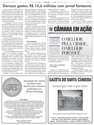 Derosso gastou R$ 16,6 milhões com jornal fantasma
    Entre os anos de 2004 e 2010, a                 além da Promotoria de Proteção ao               jornais, ou mesmo a tiragem.             Tribunal de Contas do Paraná, teria
Câmara Municipal de Curitiba, pre-                  Patrimônio Público, a CPI aprovada                 Estranhamente, a partir desta se-     chegado a 247 mil exemplares men-
sidida por Derosso desde 1997, gas-                 esta semana pelo Legislativo também             mana o site da Câmara deixou de exi-     sais –superior à média de circulação
tou ao menos R$ 16,6 milhões com                    deve vir a se debruçar sobre este caso.         bir o link para os arquivos em PDF       dos maiores jornais diários brasilei-
supostos serviços de impressão grá-                    "Como se explica que nem mes-                da publicação.                           ros. Uma única edição, publicada em
fica do “Câmara em Ação”. Todos os                  mo a biblioteca da Casa tenha ao                   “Teria sido o próprio Derosso que     dezembro de 2008, custou R$ 342,3
recursos foram repassados à empre-                  menos um exemplar de cada edição                determinou essa retirada do ar dos ar-   mil aos cofres públicos.
sa Visão Publicidade.                               do jornal financiado pela Câmara?               quivos jornal?”, questiona Rosinha.         Apenas nas 45 edições suposta-
    O deputado federal Doutor                       Nem ao menos para arquivo", obser-              “Por essas e outras é preciso afastá-    mente veiculadas entre março de
Rosinha (PT-PR) protocolou no final                 va Professora Josete.
da tarde de ontem um novo pedido                       Ontem, a assessoria da vereadora
de providências ao Ministério Públi-                petista foi à biblioteca da Câmara de
co do Paraná, para que os promoto-                  Curitiba procurar exemplares da pu-
res incluam o jornal “Câmara Em                     blicação. A resposta: não há um úni-
Ação” em suas investigações sobre a                 co exemplar no acervo. A orientação
conduta do vereador João Cláudio                    recebida foi imprimir os arquivo em
Derosso (PSDB).                                     formato PDF que estariam no site da
    Em tese, o “Câmara Em Ação” se-                 Casa.
ria uma publicação impressa mensal
da Câmara de Curitiba. Ocorre que                      Links apagados
tanto o deputado Dr. Rosinha quanto                    Em uma das edições do “Câmara
a vereadora Professora Josete (PT) re-              Em Ação”, publicada em janeiro de
latam uma série de indícios que apon-               2005, a atual esposa de Derosso,
tam que o jornal sequer era de fato                 Cláudia Queiroz Guedes, aparece
impresso em papel.                                  como a jornalista responsável pelo
    “Ou o jornal simplesmente não era               veículo.
impresso ou, no mínimo, a tiragem                      “Teria Cláudia, naquela época, al-
oficial, que consta dos pagamentos                  gum vínculo com a empresa Visão
milionários feitos à empresa Visão                  Publicidade ou então com o próprio              lo imediatamente do cargo de presi-      2006 e março de 2010, a Câmara de
Publicidade, está muito, mas muito                  Legislativo municipal?”, pergunta-se            dente, para que ele não interfira nas    Curitiba gastou R$ 12,6 milhões. Os
superfaturada”, afirma Rosinha.                     Rosinha. “Com a palavra, o próprio              investigações e nem possa coagir         exemplares impressos nesse período
“Conversamos com vários vereado-                    Derosso.”                                       eventuais testemunhas.”                  totalizariam quase 8,7 milhões de jor-
res e ex-vereadores, e também com                      A assessoria de Dr. Rosinha con-                                                      nais. “Esse número astronômico
servidores que há anos trabalham na                 sultou dezenas de arquivos PDF do                  Cinco vezes a população               equivale a nada menos que cinco ve-
Câmara de Curitiba, e ninguém nun-                  jornal, que até dias atrás estavam dis-            de Curitiba                           zes o total de habitantes de Curitiba”,
ca viu um único exemplar sequer des-                poníveis através de um link na pági-                                                     compara Dr. Rosinha.
se jornal impresso. Tudo indica se tra-             na inicial do site da Câmara. Em ne-                A tiragem do “Câmara Em Ação”,          Conforme dados do IBGE, a po-
tar de um jornal fantasma.”                         nhuma das edições há qualquer men-              segundo registros disponíveis no Por-    pulação de Curitiba em 2010 era de
    Rosinha e Josete acreditam que,                 ção à gráfica que teria impresso os             tal do Controle Social, mantido pelo     1,7 milhão de pessoas.




                                                Associação dos Jornais
                                                   de Bairros quer
                                                abertura dos contratos                                      Jornal que tem o que falar
                                                   publicitários da
                                                  Câmara Municipal


                                            Nota oficial
       A Associação dos Jornais de Bairros de Curitiba vem a pública solicitar das autoridades
   competentes a devida transparência nos contratos publicitários da Câmara Municipal de Curitiba
   que, desde 2006, ultrapassam o valor de 31 milhões de reais, sem que a sociedade saiba quais
     os veículos de comunicação foram privilegiados com verbas públicas e respectivos valores.
    Trata-se de dinheiro público, oriundo de impostos, e como tal não pode ser mantido em sigilo
          ou segredo de qualquer espécie, para que não sirva de instrumento político para
                             favorecer este ou aquele político ou candidato.
       Em nome da transparência, solicitamos a abertura do sigilo que paira sob os contratos
       publicitários junto à Visão Publicidade e Oficina de Notícias, para que a grande maioria
             dos veículos de comunicação do nosso Estado não sejam penalizados pela
                         concorrência desleal, fruto de apadrinhamento político.
                                                                                                            www.gazetasantacandida.blogspot.com
     Para fortalecer esta solicitação, entraremos com representação junto ao Ministério Público
           para que sejam reveladas as informações atualmente sonegadas à sociedade.                      Ano 06 – Distribuição gratuita nos Bairros: Santa Cândida,
                                                                                                           Boa Vista, Tingui, Bairro Alto, Paineiras, Santa Efigênia
                               Adilson da Costa Moreira, Presidente
                                 José Gil de Almeida, Tesoureiro                                       Tiragem: 10.000 exemplares - Contatos: 33280176 / 84337462
 