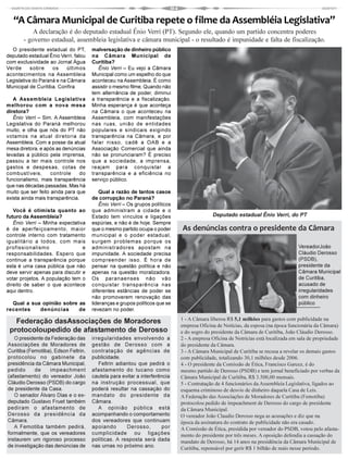 “A Câmara Municipal de Curitiba repete o filme da Assembléia Legislativa”
           A declaração é do deputado estadual Ênio Verri (PT). Segundo ele, quando um partido concentra poderes
       - governo estadual, assembleia legislativa e câmara municipal - o resultado é impunidade e falta de fiscalização.
  O presidente estadual do PT,        malversação de dinheiro público
deputado estadual Ênio Verri, falou   na Câmara Municipal de
com exclusividade ao Jornal Água      Curitiba?
Verde      sobre    os     últimos       Ênio Verri – Eu vejo a Câmara
acontecimentos na Assembleia          Municipal como um espelho do que
Legislativa do Paraná e na Câmara     aconteceu na Assembleia. É como
Municipal de Curitiba. Confira:       assistir o mesmo filme. Quando não
                                      tem alternância de poder, diminui
   A Assembleia Legislativa           a transparência e a fiscalização.
melhorou com a nova mesa              Minha esperança é que aconteça
diretora?                             na Câmara o que aconteceu na
   Ênio Verri – Sim. A Assembleia     Assembleia, com manifestações
Legislativa do Paraná melhorou        nas ruas, união de entidades
muito, e olha que nós do PT não       populares e sindicais exigindo
votamos na atual diretoria da         transparência na Câmara, e por
Assembleia. Com a posse da atual      falar nisso, cadê a OAB e a
mesa diretora, e após as denúncias    Associação Comercial que ainda
levadas a público pela imprensa,      não se pronunciaram? É preciso
passou a ter mais controle nos        que a sociedade, a imprensa,
gastos e despesas, cotas de           reajam para conquistar a
combustíveis,       controle     do   transparência e a eficiência no
funcionalismo, mais transparência     serviço público.
que nas décadas passadas. Mas há
muito que ser feito ainda para que        Qual a razão de tantos casos
exista ainda mais transparência.      de corrupção no Paraná?
                                          Ênio Verri – Os grupos políticos
   Você é otimista quanto ao          que administram a cidade e o
futuro da Assembleia?                 Estado tem vínculos e ligações                       Deputado estadual Ênio Verri, do PT
   Ênio Verri – Minha expectativa     espúrias, e não é de hoje. Sempre
é de aperfeiçoamento, maior           que o mesmo partido ocupa o poder      As denúncias contra o presidente da Câmara
controle interno com tratamento       municipal e o poder estadual,
igualitário a todos, com mais         surgem problemas porque os
profissionalismo                 e    administradores apostam na                                                                   VereadorJoão
responsabilidades. Espero que         impunidade. A sociedade precisa                                                              Cláudio Derosso
continue a transparência porque       compreender isso. É hora de                                                                  (PSDB),
esta é uma casa pública que não       pensar na questão política e não                                                             presidente da
deve servir apenas para discutir e    apenas na questão moralizadora.                                                              Câmara Municipal
votar projetos. A população tem o     Os paranaenses não vão                                                                       de Curitiba,
direito de saber o que acontece       conquistar transparência nas                                                                 acusado de
aqui dentro.                          diferentes estâncias de poder se                                                             irregularidades
                                      não promoverem renovação das                                                                 com dinheiro
  Qual a sua opinião sobre as         lideranças e grupos políticos que se                                                         público
recentes    denúncias      de         revezam no poder.

   Federação dasAssociações de Moradores                                     1 - A Câmara liberou R$ 5,1 milhões para gastos com publicidade na
                                                                             empresa Oficina de Notícias, da esposa (na época funcionária da Câmara)
 protocoloupedido de afastamento de Derosso                                  e do sogro do presidente da Câmara de Curitiba, João Cláudio Derosso.
   O presidente da Federação das      irregularidades envolvendo a           2 - A empresa Oficina de Notrícias está localizada em sala de propriedade
Associações de Moradores de           gestão de Derosso com a                do presidente da Câmara.
Curitiba (Femotiba), Edson Feltrin,   contratação de agências de             3 - A Câmara Municipal de Curitiba se recusa a revelar os demais gastos
protocolou no gabinete da             publicidade.                           com publicidade, totalizando 30,1 milhões desde 2006.
presidência da Câmara Municipal,         Feltrin adiantou que pedirá o       4 - O presidente da Comissão de Ética, Francisco Garcez, é do
pedido      de    impeachment         afastamento do tucano como             mesmo partido de Derosso (PSDB) e tem jornal beneficiado por verbas da
(afastamento) do vereador João        cautela para evitar a interferência    Câmara Municipal de Curitiba, R$ 3.500,00 mensais.
Cláudio Derosso (PSDB) do cargo       na instrução processual, que           5 - Contratação de 4 funcionários da Assembleia Legislativa, ligados ao
de presidente da Casa.                poderá resultar na cassação do         esquema criminoso de desvio de dinheiro daquela Casa de Leis.
   O senador Álvaro Dias e o ex-      mandato do presidente da               A Federação das Associações de Moradores de Curitiba (Femotiba)
deputado Gustavo Fruet também         Câmara.                                protocolou pedido de impeachment de Derosso do cargo de presidente
pediram o afastamento de                 A opinião pública está              da Câmara Municipal.
Derosso da presidência da             acompanhando o comportamento           O vereador João Claudio Derosso nega as acusações e diz que na
Câmara.                               dos vereadores que continuam           época da assinatura do contrato de publicidade não era casado.
   A Femotiba também pedirá,          apoiando       Derosso,        por     A Comissão de Ética, presidida por vereador do PSDB, votou pelo afasta-
formalmente, que os vereadores        cumplicidade ou ligações               mento do presidente por três meses. A oposição defendia a cassação do
instaurem um rigoroso processo        políticas. A resposta será dada        mandato de Derosso, há 14 anos na presidência da Câmara Municipal de
de investigação das denúncias de      nas urnas no próximo ano.              Curitiba, reponsável por gerir R$ 1 bilhão de reais nesse período.
 