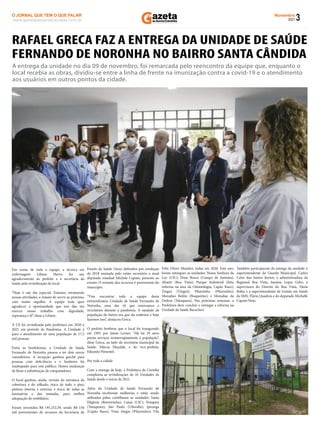 3
Novembro
2021
www.gazetadosantacandida.com.br
O JORNAL QUE TEM O QUE FALAR
O J O R N A L Q U E T E M O Q U E F A L A R
azeta
doSantaCândida
Em nome de toda a equipe, a técnica em
enfermagem Liliane Havro fez um
agradecimento ao prefeito e à secretária da
Saúde pela revitalização do local.
“Hoje é um dia especial. Estamos retomando
nossas atividades, a missão de servir ao próximo,
com muito orgulho. A equipe toda quer
agradecer a oportunidade que nos dão em
exercer nosso trabalho com dignidade,
esperança e fé”, disse a Liliane.
A US foi revitalizada pela prefeitura em 2020 e
2021 em período de Pandemia. A Unidade é
para o atendimento de uma população de 17,5
mil pessoas.
Entre as benfeitorias, a Unidade de Saúde
Fernando de Noronha passou a ter dois novos
consultórios. A recepção ganhou guichê para
pessoas com deﬁciência e o banheiro foi
readequado para este público. Houve mudanças
de ﬂuxo e substituição de computadores.
O local ganhou, ainda, revisão da estrutura da
cobertura e do telhado; troca de todo o piso;
pintura interna e externa; e troca de todas as
luminárias e das tomadas, para melhor
adequação do mobiliário.
Foram investidos R$ 195.252,59, sendo R$ 150
mil provenientes de recursos da Secretaria de
Estado da Saúde (Sesa) deﬁnidos por resolução
de 2018 assinada pelo então secretário e atual
deputado estadual Michele Caputo, presente ao
evento. O restante dos recursos é proveniente do
município.
“Vim encontrar toda a equipe desta
extraordinária Unidade de Saúde Fernando de
Noronha, uma das 16 que renovamos e
reciclamos durante a pandemia. A saudade da
população do bairro era que ela reabrisse e hoje
fazemos isso”, destacou Greca.
O prefeito lembrou que o local foi inaugurado
em 1992 por Jaime Lerner. “Há há 29 anos
presta serviços ininterruptamente à população”,
disse Greca, ao lado da secretária municipal da
Saúde, Márcia Huçulak, e do vice-prefeito,
Eduardo Pimentel.
Por toda a cidade
Com a entrega de hoje, a Prefeitura de Curitiba
completou as revitalizações de 16 Unidades de
Saúde desde o início de 2021.
Além da Unidade de Saúde Fernando de
Noronha receberam melhorias e estão sendo
utilizadas pelos curitibanos as unidades: Santa
Eﬁgênia (Barreirinha); Caiuá (CIC); Pompéia
(Tatuquara); São Paulo (Uberaba); Ipiranga
(Capão Raso); Vista Alegre (Pilarzinho); Vila
RAFAEL GRECA FAZ A ENTREGA DA UNIDADE DE SAÚDE
FERNANDO DE NORONHA NO BAIRRO SANTA CÂNDIDA
Feliz (Novo Mundo), todas em 2020. Este ano,
foram entregues as unidades: Nossa Senhora da
Luz (CIC); Dom Bosco (Campo de Santana);
Abaeté (Boa Vista); Parque Industrial (feita
reforma na área da Odontologia, Capão Raso);
Tingui (Tingui); Pilarzinho (Pilarzinho);
Moradias Belém (Boqueirão); e Moradias da
Ordem (Tatuquara). Nas próximas semanas, a
Prefeitura deve concluir e entregar a reforma na
Unidade de Saúde Bacacheri.
Também participaram da entrega da unidade o
superintendente da Guarda Municipal, Carlos
Celso dos Santos Júnior; a administradora da
Regional Boa Vista, Janaína Lopes Gehr; a
supervisora do Distrito do Boa Vista, Vânia
Buba; e a superintendente de Gestão em Saúde
da SMS, Flávia Quadros e do deputado Michelle
Caputo Neto.
A entrega da unidade no dia 09 de novembro, foi remarcada pelo reencontro da equipe que, enquanto o
local recebia as obras, dividiu-se entre a linha de frente na imunização contra a covid-19 e o atendimento
aos usuários em outros pontos da cidade.
 