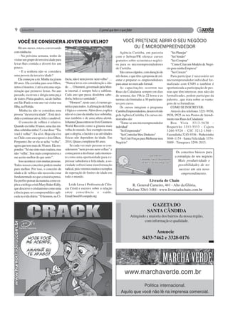 9
GAZETADO
SANTACÂNDIDA
Atingindo a maioria dos bairros da nossa região,
com informação e qualidade.
Anuncie
8433-7462 e 3328-0176
VOCÊ SE CONSIDERA JOVEM OU VELHO?
Há uns meses, estava conversando
comminhatia:
- Na próxima semana, tenho de
visitar um grupo de terceira idade para
levar-lhes comida e diverti-los um
pouco.
- E a senhora não se considera
uma pessoa da terceira idade?
Ela começou a rir. Minha tia já tem
89 anos. Ela cozinha para seus filhos,
netos e bisnetos; é ativa em uma orga-
nização que promove festas. No ano
passado, escreveu e dirigiu uma peça
de teatro. Pinta quadros, sai de ônibus
em São Paulo e este ano vai visitar sua
filha,naFlórida.
Minha tia não se considera uma
pessoa “da terceira idade”. Está deci-
didaacontinuarativa,felizesaudável.
O conceito de velhice é relativo.
Quando eu tinha 30 anos, uma das mi-
nhassobrinhastinha15,emedisse:“Tia,
você é velha!”. Eu só ri. Hoje ela vive
no Chile com seu esposo e dois filhos.
Perguntei-lhe se ela se acha “velha”,
agoraquetemmaisde30anos.Elares-
pondeu:“Sómesintomaismadura,mas
não ‘velha’. Sou mais compreensiva e
me aceito melhor do que antes”.
Isso acontece com muitas pessoas.
Todos nossos conceitos podem mudar
para melhor. Por isso, o conceito de
idade e de velhice não necessita estar
fundamentadonoqueamaioriapensa.
Euprefiropensardamaneiracomoex-
plicaateólogacristãMaryBakerEddy,
quedescreveocristianismocomouma
ciência para ser compreendida e apli-
cada na vida diária: “O homem, na Ci-
Agência Curitiba, em parceria
com o Sebrae/PR oferece cursos
gratuitos sobre economia e negóci-
os para os microempreendedores
de Curitiba.
Sãocursosrápidos,comduraçãode
três horas, e que têm a proposta de ori-
entar e preparar os empreendedores
para atuar no mercado formal.
As capacitações ocorrem nas
Ruas da Cidadania sempre em dias
de semana, das 19h às 22 horas e as
turmas são limitadas a 30 participan-
tes por curso.
Os cursos integram o programa
CuritibaEmpreendedora,desenvolvido
pelaAgência Curitiba. Os cursos mi-
nistradossão:
"Torne-se um microempreendedor
individual"
"SeiEmpreender"
"SeiControlarMeuDinheiro"
"SeiUnirForçasparaMelhorarmeu
Negócio"
ência,nãoénemjovem nemvelho”…
“Nunca leves em consideração a ida-
de.…Ohomem,governadopelaMen-
te imortal, é sempre belo e sublime.
Cada ano que passa desdobra sabe-
doria, beleza e santidade”.
“Homem”,nestecaso,éotermoge-
néricoparatodos.AafirmaçãodeEddy
élógicaecoerente.Alémdisso,explica
não só o caso da minha tia e sobrinha,
mas também o de uma atleta alemã.
JohannaQuaasentrounolivroGuinness
World Records como a ginasta mais
velha do mundo. Seu exemplo mostra
que a alegria, a lucidez e as atividades
físicas não dependem da idade. Em
2014, Quaas completou 88 anos.
Se cada vez mais pessoas se con-
siderarem “nem jovens nem velhas” e
começarem a desfrutar cada momen-
to como uma oportunidade para ex-
pressar sabedoria e felicidade, a so-
ciedade sofrerá uma transformação
radical,poisveremosmuitosexemplos
de superação de limites de idade em
todo o mundo.
Leide Lessa é Professora de Ciên-
cia Cristã e escreve sobre a relação
entre consciência e saúde.
Email:brasil@compub.org
VOCÊ PRETENDE ABRIR O SEU NEGÓCIO
OU É MICROEMPREENDEDOR
"SeiPlanejar"
"SeiVender"
"SeiComprar"
"Como Criar um Modelo de Negó-
cioparaminhaEmpresa"
"SeiCrescer"
Para participar é necessário ser
microempreendedor individual for-
malizado com CNPJ e também é
oportunizada a participação de pes-
soas que têm interesse, mas não são
formalizadas, podem participar da
palestra , que trata sobre as vanta-
gens de se formalizar.
COMO SE INSCREVER:
Através dos telefones 3221-9930,
9938, 9925 ou nos Postos de Atendi-
mento nas Ruas da Cidadania:
Boa Vista 3313-5638 -
Boqueirão 3313-5553 - Cajuru
3266-9720 - CIC 3212-1560 -
Fazendinha 3245-9356 - Pinheirinho
3044-1174 - Santa Felicidade 3374-
5009 - Tatuquara 3298-2015.
Os conceitos básicos para
a estratégia do seu negócio.
Mais produtividade e
possibilidades de ter
sucesso em seu novo
empreendimento.
Livraria do Chain
R. General Carneiro, 441 - Alto da Glória,
Telefone 3264-3484 - www.livrariadochain.com.br
Política internacional.
Aquilo que você não lê na imprensa comercial.
 