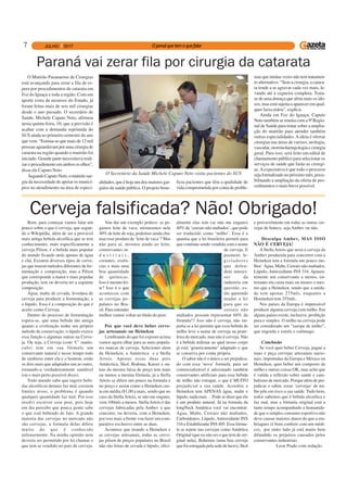 7
Cerveja falsificada? Não! Obrigado!Bom, para começar vamos falar um
pouco sobre o que é cerveja, que segun-
do o Wikipédia, além de ser a provável
mais antiga bebida alcoólica que se tem
conhecimento, mais especificamente a
cerveja Pilsen, é a bebida mais popular
do mundo ficando atrás apenas de água
e chá. Existem diversos tipos de cerve-
jas que trazem métodos diferentes de fer-
mentação e composição, mas a Pilsen
que corresponde a maior e mais popular
produção, tem ou deveria ter a seguinte
composição:
Água; malte de cevada; levedura de
cerveja para produzir a fermentação, e
o lúpulo. Essa é a composição do que é
aceito como Cerveja.
Dentro do processo de fermentação
espera-se, que uma bebida tão antiga
quanto a civilização tenha seu próprio
método de conservação, o lúpulo exerce
essa função e algumas outras na Cerve-
ja. Ou seja, a Cerveja (com ‘C’ maiús-
culo) tem em sua fórmula um
conservante natural e nesse tempo todo
de simbiose entre ela e o homem, estão
os dois mais que adaptados um ao outro,
tornando-a verdadeiramente saudável
(ou o mais perto possível disso).
Todo mundo sabe que ingerir bebi-
das alcoólicas demais faz mal, existem
limites nisso, o problema é quando
qualquer quantidade faz mal. Por isso
resolvi escrever esse post, pois hoje
em dia percebo que pouca gente sabe
o que está bebendo de fato. A grande
maioria das cervejas no mercado não
são cervejas, a formula delas difere
muito do que é conhecido
milenarmente. Na minha opinião nem
deveria ser permitido por lei chamar o
que tem se vendido no país de cerveja.
Vou dar um exemplo prático: se pe-
gamos leite de vaca, misturamos nele
40% de leite de soja, podemos ainda cha-
mar esse produto de ‘leite de vaca’? Mas
não para aí, mistura ainda ao leite,
conservantes in-
d u s t r i a i s ,
corantes, essên-
cias e mais uma
boa quantidade
de químicas.
Isso é mesmo lei-
te? Isso é o que
aconteceu com
as cervejas po-
pulares no Bra-
sil. Para entender
melhor vamos voltar ao título do post.
Por que você deve beber cerve-
jas artesanais ou Heineken
Lembrando do que foi exposto acima
vamos agora olhar para as mais popula-
res marcas de cerveja. Selecionei alem
da Heineken, a Antárctica e a Stella
Artois. Apenas essas duas pois
Antárctica, Skol, Brahma, Kaiser e ou-
tras da mesma faixa de preço tem mais
ou menos a mesma fórmula, já a Stella
Artois se difere um pouco na formula e
no preço e assim como a Heineken cus-
ta em média r$1,00 a mais, sendo que no
caso da Stella Artois, se não me engano,
vem 100mls a menos. StellaArtois é das
cervejas fabricadas pela Ambev a que
concorre, ou deveria, com a Heineken,
por isso mais a frente vou fazer um com-
parativo exclusivo entre as duas.
Acontece que tirando a Heineken e
as cervejas artesanais, todas as cerve-
jas pilsen de preços populares no Brasil
não são feitas de cevada e lúpulo, ofici-
almente elas tem (se não me engano)
40% de ‘cereais não maltados’, que pode
ser traduzido como ‘milho’. Essa é a
quantia que a lei brasileira permiti para
que continue sendo vendida com o nome
de cerveja. E
pasmem: le-
gisladores
que defen-
dem interes-
ses da
industria em
questão, es-
tão querendo
mudar a lei
para que os
cereais não
maltados possam representar 60% da
fórmula!!! Isso não é cerveja, não im-
porta se a lei permite que essa bebida de
milho leve o nome de cerveja na prate-
leira do mercado, mas não é cerveja. Não
é a bebida milenar ao qual nosso corpo
já está ‘geneticamente’ adaptado e que
se conserva por conta própria.
O sabor não é o único a ser prejudica-
do com essa ‘nova’ formula, para ser
comercializável é adicionado também
conservantes artificiais para essa bebida
de milho não estragar, o que é MUITO
prejudicial a sua saúde. Acredite a
Heineken tem APENAS água, malte e
lúpulo, nada mais… Pode se dizer que ela
é um produto natural. Já na formula da
longNeck Antártica você vai encontrar:
Água, Malte, Cereais não maltados,
Carboidratos, Lúpulo, Antioxidante INS
316 e Estabilizante INS 405. Essa fórmu-
la se repete nas cervejas como Antártica
Original (que eu não sei o que tem de ori-
ginal nela), Bohemia (uma boa cerveja
que foi estragada pela sede de lucro), Skol
e provavelmente em todas as outras cer-
vejas de boteco, seja Ambev ou não.
Desculpa Ambev, MAS ISSO
NÃO É CERVEJA!
A Stella Artois que seria a cerveja da
Ambev produzida para concorrer com a
Heineken tem a formula um pouco me-
lhor: Água, Malte, Cereais não maltados,
Lúpulo, Antioxidante INS 316. Aparen-
temente um conservante a menos, en-
tretanto ela custa mais ou menos o mes-
mo que a Heineken, sendo que a unida-
de tem apenas 275mls, enquanto a
Henineken tem 355mls.
Nos países da Europa é impensável
produzir alguma cerveja com milho. Em
alguns países existe, inclusive, proibição
pura e simples. O milho na cerveja pode
ser considerado um “xarope de milho”,
que engorda e estufa o estômago.
Conclusão
Se você quer beber Cerveja, pague a
mais e peça cervejas artesanais nacio-
nais, importadas da Europa e México ou
Heineken; quer beber um composto de
milho e outras coisas OK, mas acho que
é valida a reflexão sobre saúde e cani-
balismo de mercado. Porque além de pre-
judicar o sabor, essas ‘cervejas’ de mi-
lho põe em risco a sua saúde. Tudo bem,
todos sabemos que é bebida alcoólica e
faz mal, mas a fórmula original está a
tanto tempo acompanhado a humanida-
de que o simples consumo esportivo não
deve causar maiores danos do que a em-
briagues (é bom conferir com um médi-
co), por outro lado já está muito bem
difundido os prejuízos causados pelos
conservantes industriais.
Leon Prado com redação
Paraná vai zerar fila por cirurgia da catarata
O Mutirão Paranaense de Cirurgias
está avançando para zerar a fila de es-
pera por procedimentos de catarata em
Foz do Iguaçu e toda a região. Com um
aporte extra de recursos do Estado, já
foram feitas mais de seis mil cirurgias
desde o ano passado. O secretário de
Saúde, Michele Caputo Neto, afirmou
nesta quinta-feira, 10, que a previsão é
acabar com a demanda reprimida do
SUS ainda no primeiro semestre do ano
que vem. “Estima-se que mais de 12 mil
pessoasaguardavamporumacirurgiade
catarata na região quando o mutirão foi
iniciado. Grande parte necessitava reali-
zar o procedimento em ambos os olhos”,
disse ele Caputo Neto.
SegundoCaputoNeto,omutirãosur-
giu da necessidade de apoiar os municí-
pios no atendimento na área de especi-
alidades, que é hoje um dos maiores gar-
galos da saúde pública. O projeto bene-
ficia pacientes que têm a qualidade de
vida comprometida por conta de proble-
mas que muitas vezes não tem tratamen-
to alternativo. “Sem a cirurgia, a catara-
ta tende a se agravar cada vez mais, le-
vando até à cegueira completa. Trata-
se de uma doença que afeta mais os ido-
sos, mas está sujeita a aparecer em qual-
quer faixa etária”, explica.
Ainda em Foz do Iguaçu, Caputo
Neto também se reuniu com a 9ª Regio-
nal de Saúde para tratar sobre a amplia-
ção do mutirão para atender também
outras especialidades. A ideia é ofertar
cirurgias nas áreas de varizes, urologia,
vascular, otorrinolaringologia e cirurgia
geral. Para isso, será feito um edital de
chamamento público para selecionar os
serviços de saúde que farão as cirurgi-
as.Aexpectativa é que todo o processo
sejaformalizadonopróximomês,possi-
bilitando a ampliação da oferta de pro-
cedimentos o mais breve possível.
O Secretário da Saúde Michele Caputo Neto visita pacientes do SUS
 