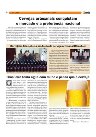 10
O setor de cervejas artesanais tem
se destacado no mercado brasileiro,
investidores e empresários apostam na
produção de cervejas especiais e em
lojas especializadas destes produtos.
E ainda, muitas instituições de ensino
já estão oferecendo cursos para quem
procura se especializar na área.
O segmento atinge um público que
“Fazercervejaartesanalévivenciaro
quecadafiguramitológicasignificanuma
conjunturadosnossosancestrais!Temos
algunsrótulosqueclienteseamigoscom-
partilharamconoscoestemomentoglo-
rioso. Proporcionando o natural sabor
da criação de um artesão onde surge o
respeito e a valorização pelo manual.
Como existem os produtos da colônia,
dosfeirantes,opequenoartesã,emfim,
ascoisasmaissimplesserãosemprere-
cheadadevidaemuitomaissaudáveis.
ABlankbier,procuramantereterna-
mente viva aquilo que um dia poderá
Cervejas artesanais conquistam
o mercado e a preferência nacional
busca por produtos diferenciados, se-
gundo o Sebrae: os maiores consumi-
dores ainda são os homens na faixa
etária dos 18 aos 65 anos. Economis-
tas e especialistas na área afirmam que
o mercado vem crescendo aproxima-
damente 30% ao ano.
O Serviço Brasileiro de Apoio às
Micro e Pequenas Empresas (Sebrae)
José Francisco, cervejeiro da Artesanal Blankbier, com página no Face
aponta que as microcervejarias cres-
cem em média 20% por ano em todo
país. Esta demanda está impulsionan-
do um grande investimento em fábri-
cas, contrariando o cenário econômi-
co atual do país.Apesar dos insumos
e impostos encarecerem a produção,
a expectativa é que se tenha um cres-
cimentoaindamaisfavorávelem2016.
Este mercado vem atraindo fãs e
degustadores que possuem interesse
nos diversos sabores e variedades dos
produtos. Percebe-se uma grande
mudança no hábito dos consumidores,
bebem menos, mas melhor (com mais
qualidade). Outro paradigma que o
mercado está quebrando: as mulheres
passaram a consumir mais cerveja e
também entender muito mais sobre o
assunto.
Cervejeiro fala sobre a produção de cerveja artesanal Blankbier
deixar de existir! Vender por vender
não é o nosso foco, queremos que o
cliente se identifique com nossas cer-
vejasebebaprincipalmentecomqua-
lidade.”
randes marcas nacionais
como Kaiser, Skol,
Brahma, Antarctica,
Bohemia e Itaipava tro-
camcevadapormilhotransgênico.
O Brasil, que hoje é o terceiro mai-
or produtor da bebida no mundo, tem
na cerveja a bebida preferida dos mais
de200milhõesdehabitantes.Mas,cu-
riosamente, a bebida que é servida por
aqui, na grande maioria dos casos, não
é cerveja.
A"Reinheitsgebot",LeidaPurezada
Cerveja,foipromulgadaem23deabril
de 1516 pelo Duque Guilherme IV da
Bavieraetinhacomoobjetivoregulara
fabricaçãodabebidaemterritórioalemão.
O texto era simples, dizia que a cerveja
sópoderiaserfeitacomtrêsingredientes:
água,maltedecevadaelúpulo.Atéhoje:
maisdequinhentosanosdepois,amaio-
riadoscervejeirosalemãesaindaseguea
receitaàrisca.
O mesmo não acontece por cá.
Grandes marcas nacionais como a
Kaiser, Skol, Brahma, Antarctica,
Bohemia e Itaipava se aproveitam de
Brasileiro toma água com milho e pensa que é cerveja
uma "brecha" na legislação brasileira
para não usarem cevada em suas bebi-
das.Aqui é permitido que até 45% do
malte de cevada seja substituído por
outras fontes de carboidratos mais ba-
rata. O que entra na garrafa então é
milho transgênico, produto que existe
em abundância no país e que reduz
drasticamente o custo das cervejarias.
Nosso país está entre os maiores pro-
dutores de transgênicos do mundo;
aproximadamente 90% do milho bra-
sileiroénãoorgânico.
Para saber do que é feita sua cerve-
ja preferida, basta ler o rótulo da em-
balagem. Normalmente, a descrição
diria: água, malte de cevada e lúpulo,
ou água, cevada e lúpulo. No entanto,
nas marcas nacionais citadas acima, a
composição descrita retira o malte de
cevadaeincluiaexpressão'cereaisnão
maltados'.A'nova fórmula' da bebida
no Brasil começou a ser posta em prá-
tica a partir de 2007, quando o Minis-
tério da Ciência eTecnologia liberou a
comercialização de milho transgênico
em território nacional. Esta mudança
impedequeoconsumidorsaibadoque
realmente é feita a bebida, pois em to-
dos os casos não é especificado que
tipo de cereal é utilizado na fabricação
da cerveja.
Em 2013, uma pesquisa de cientis-
tasbrasileirosdaUnicamp,USPeUni-
versidade Federal do Rio Grande do
Sul, foi publicada no "Journal of Food
Composition andAnalysis" (jornal ci-
entífico internacional com estudos so-
bre a composição dos alimentos) de-
monstrando o alto grau de adulteração
da cerveja brasileira. O consumidor
deve, portanto, pensar bem antes de
comprar a cervejinha para o churras-
co. O risco de levar gato por lebre é
grande.
Blastingnews - Caio Calazans
 